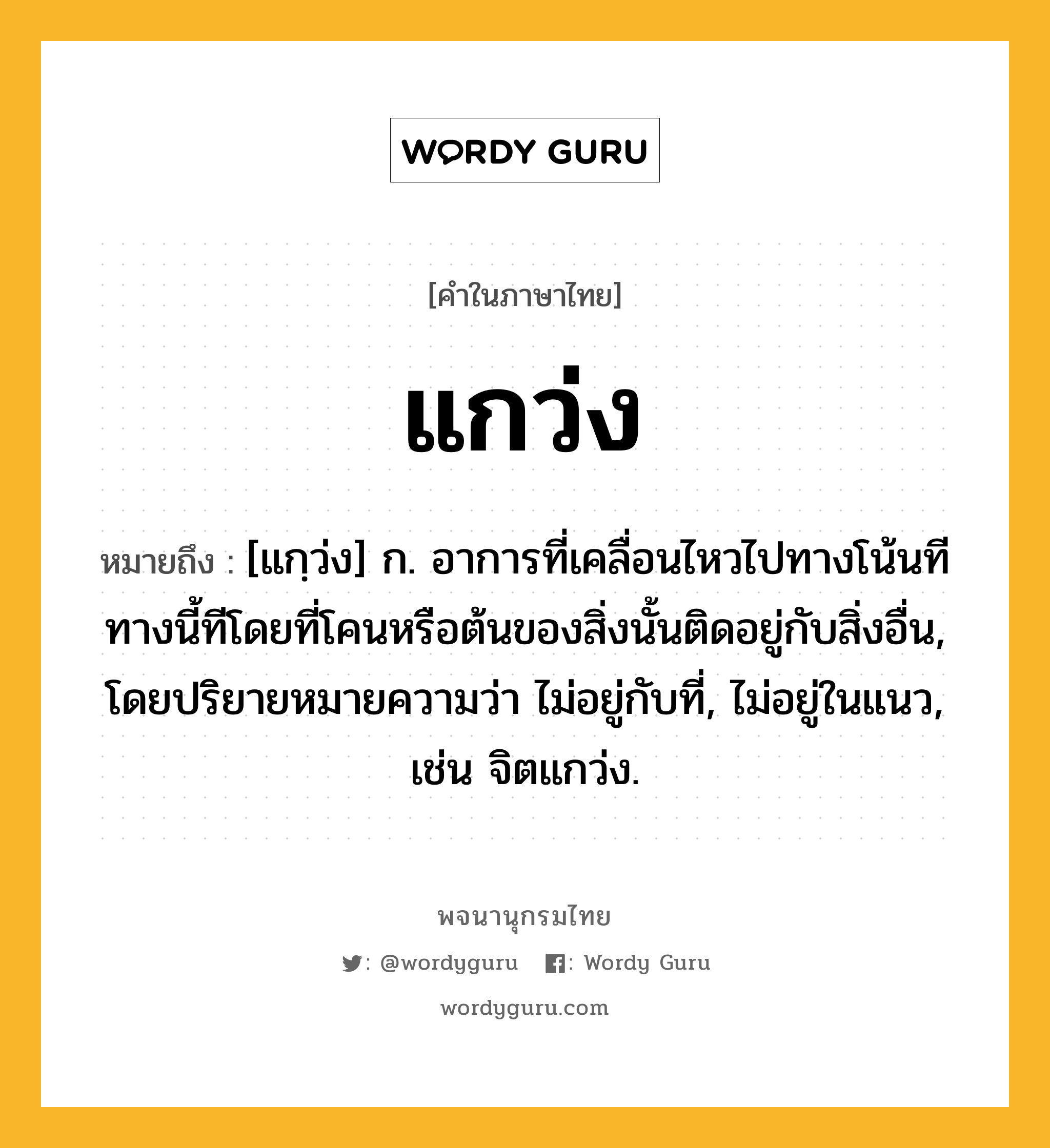 แกว่ง ความหมาย หมายถึงอะไร?, คำในภาษาไทย แกว่ง หมายถึง [แกฺว่ง] ก. อาการที่เคลื่อนไหวไปทางโน้นทีทางนี้ทีโดยที่โคนหรือต้นของสิ่งนั้นติดอยู่กับสิ่งอื่น, โดยปริยายหมายความว่า ไม่อยู่กับที่, ไม่อยู่ในแนว, เช่น จิตแกว่ง.