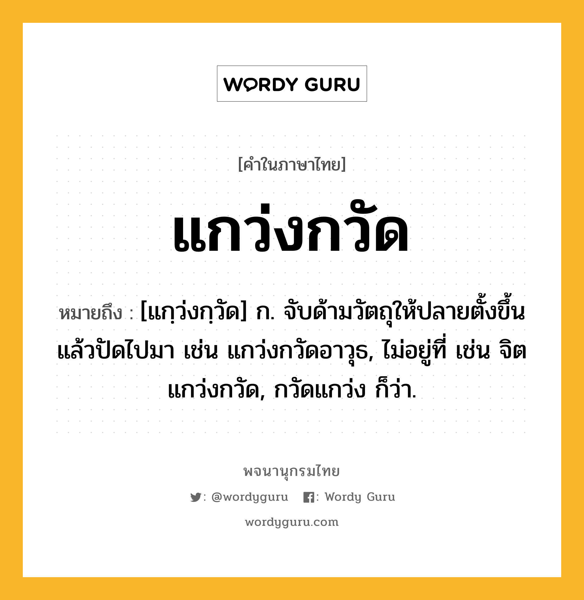 แกว่งกวัด ความหมาย หมายถึงอะไร?, คำในภาษาไทย แกว่งกวัด หมายถึง [แกฺว่งกฺวัด] ก. จับด้ามวัตถุให้ปลายตั้งขึ้นแล้วปัดไปมา เช่น แกว่งกวัดอาวุธ, ไม่อยู่ที่ เช่น จิตแกว่งกวัด, กวัดแกว่ง ก็ว่า.