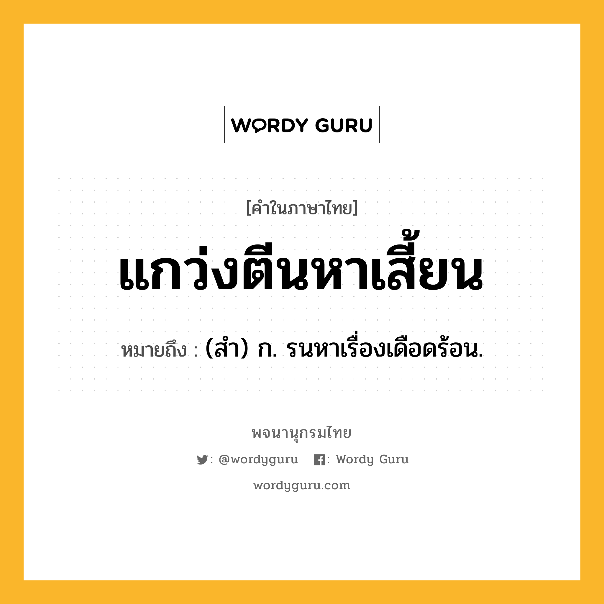 แกว่งตีนหาเสี้ยน ความหมาย หมายถึงอะไร?, คำในภาษาไทย แกว่งตีนหาเสี้ยน หมายถึง (สํา) ก. รนหาเรื่องเดือดร้อน.