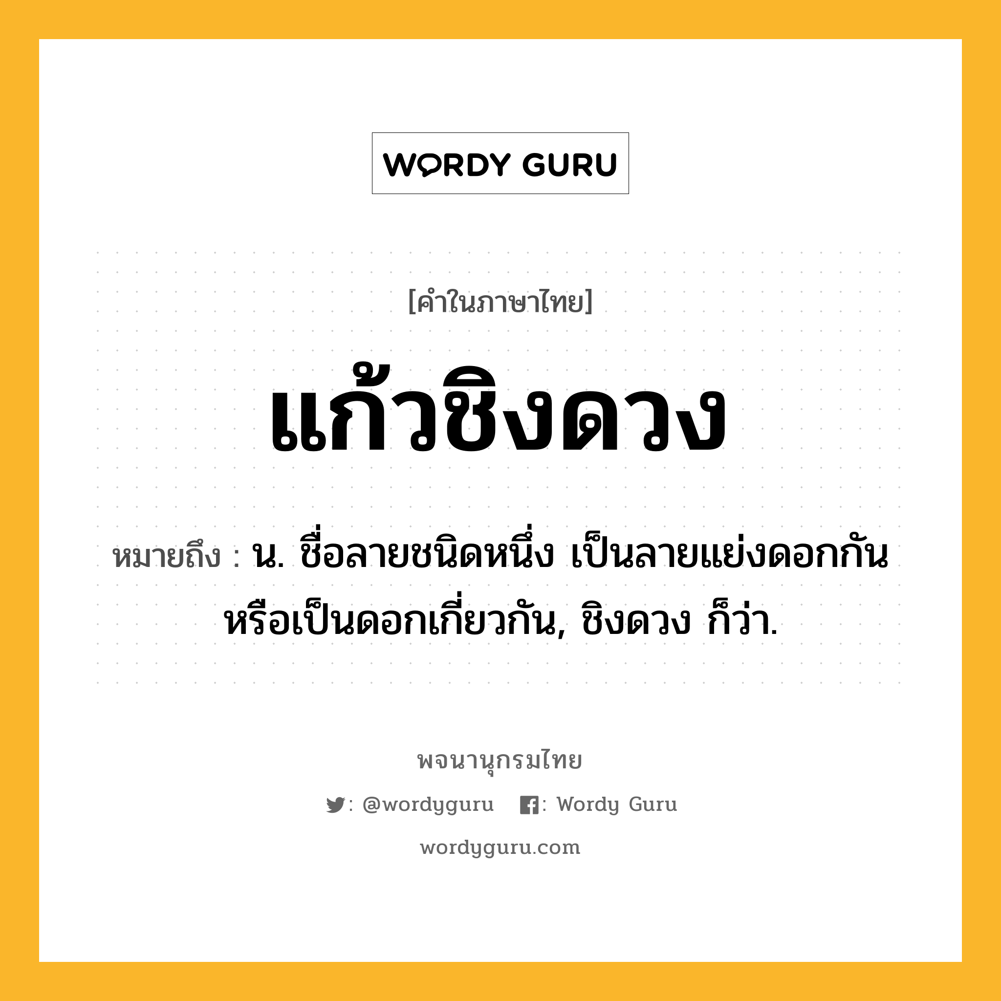 แก้วชิงดวง ความหมาย หมายถึงอะไร?, คำในภาษาไทย แก้วชิงดวง หมายถึง น. ชื่อลายชนิดหนึ่ง เป็นลายแย่งดอกกันหรือเป็นดอกเกี่ยวกัน, ชิงดวง ก็ว่า.