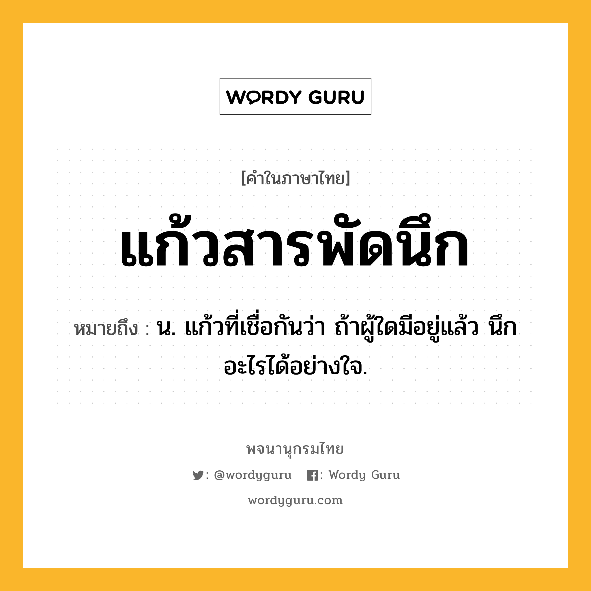 แก้วสารพัดนึก ความหมาย หมายถึงอะไร?, คำในภาษาไทย แก้วสารพัดนึก หมายถึง น. แก้วที่เชื่อกันว่า ถ้าผู้ใดมีอยู่แล้ว นึกอะไรได้อย่างใจ.