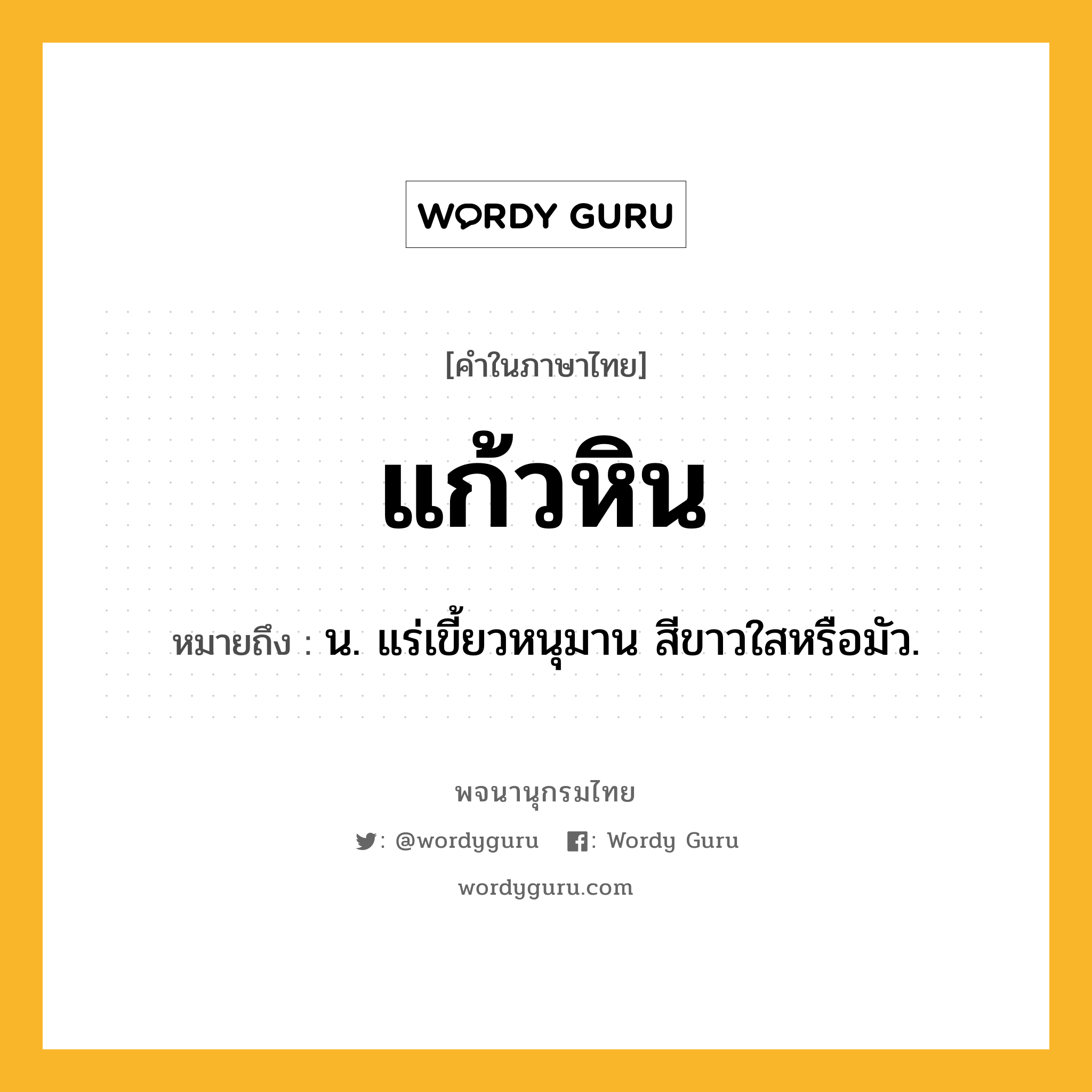 แก้วหิน ความหมาย หมายถึงอะไร?, คำในภาษาไทย แก้วหิน หมายถึง น. แร่เขี้ยวหนุมาน สีขาวใสหรือมัว.