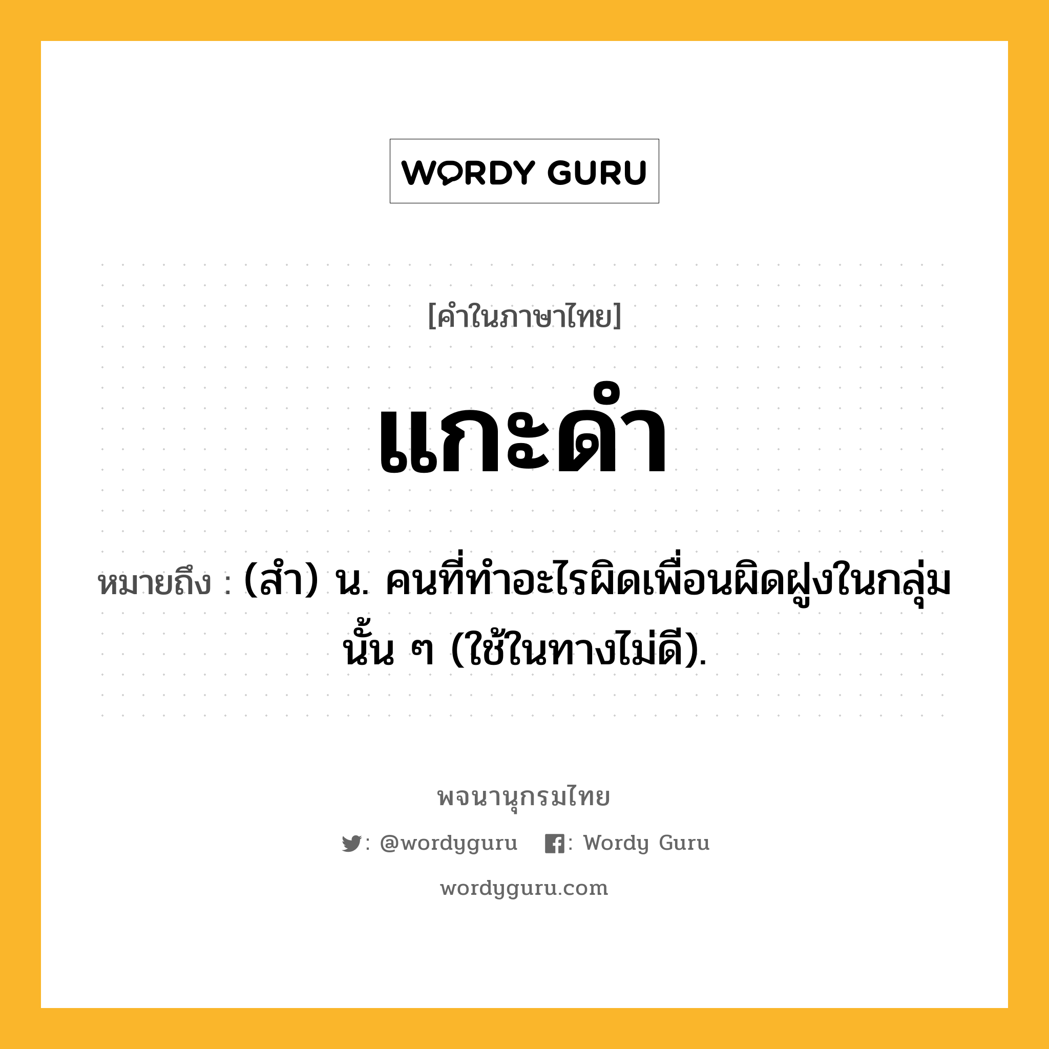 แกะดำ ความหมาย หมายถึงอะไร?, คำในภาษาไทย แกะดำ หมายถึง (สํา) น. คนที่ทําอะไรผิดเพื่อนผิดฝูงในกลุ่มนั้น ๆ (ใช้ในทางไม่ดี).