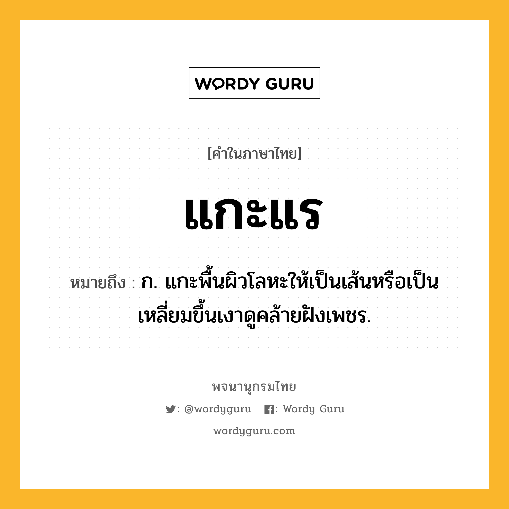 แกะแร ความหมาย หมายถึงอะไร?, คำในภาษาไทย แกะแร หมายถึง ก. แกะพื้นผิวโลหะให้เป็นเส้นหรือเป็นเหลี่ยมขึ้นเงาดูคล้ายฝังเพชร.