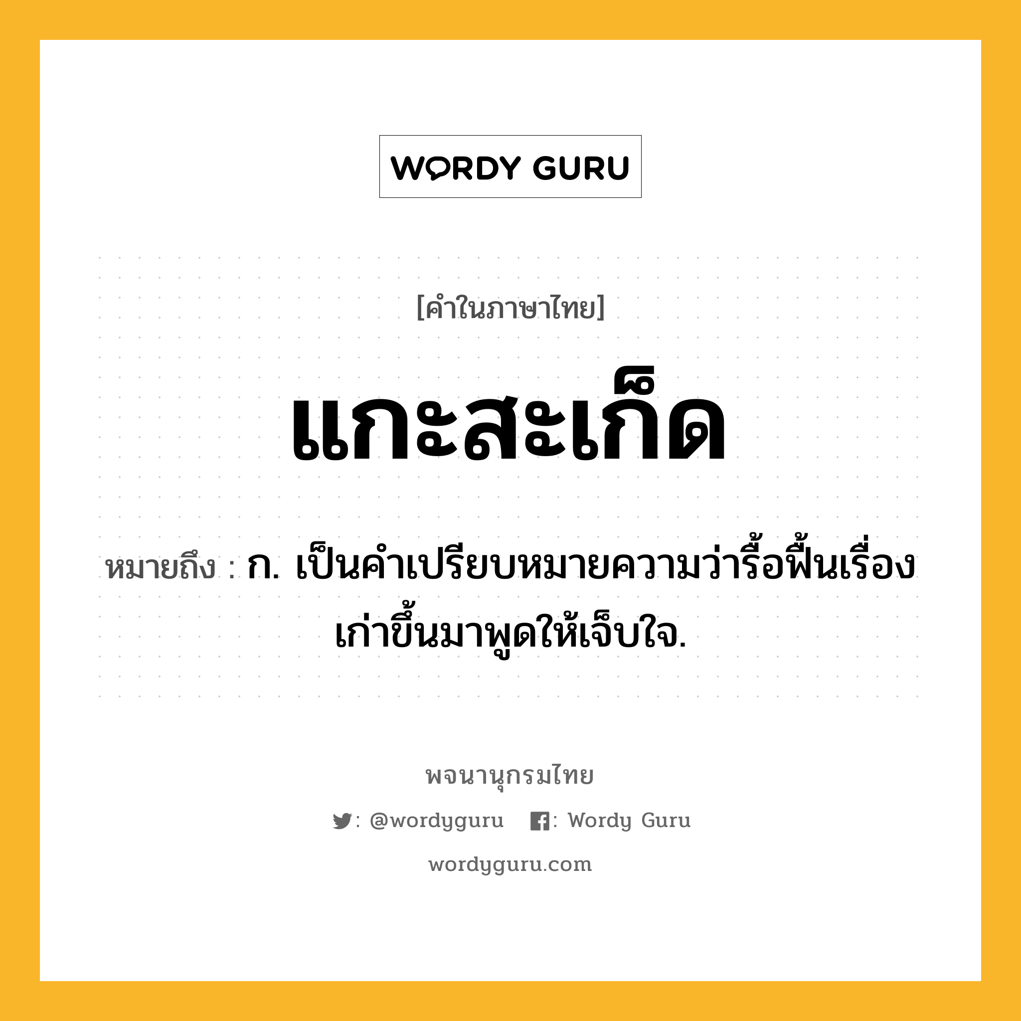 แกะสะเก็ด ความหมาย หมายถึงอะไร?, คำในภาษาไทย แกะสะเก็ด หมายถึง ก. เป็นคําเปรียบหมายความว่ารื้อฟื้นเรื่องเก่าขึ้นมาพูดให้เจ็บใจ.