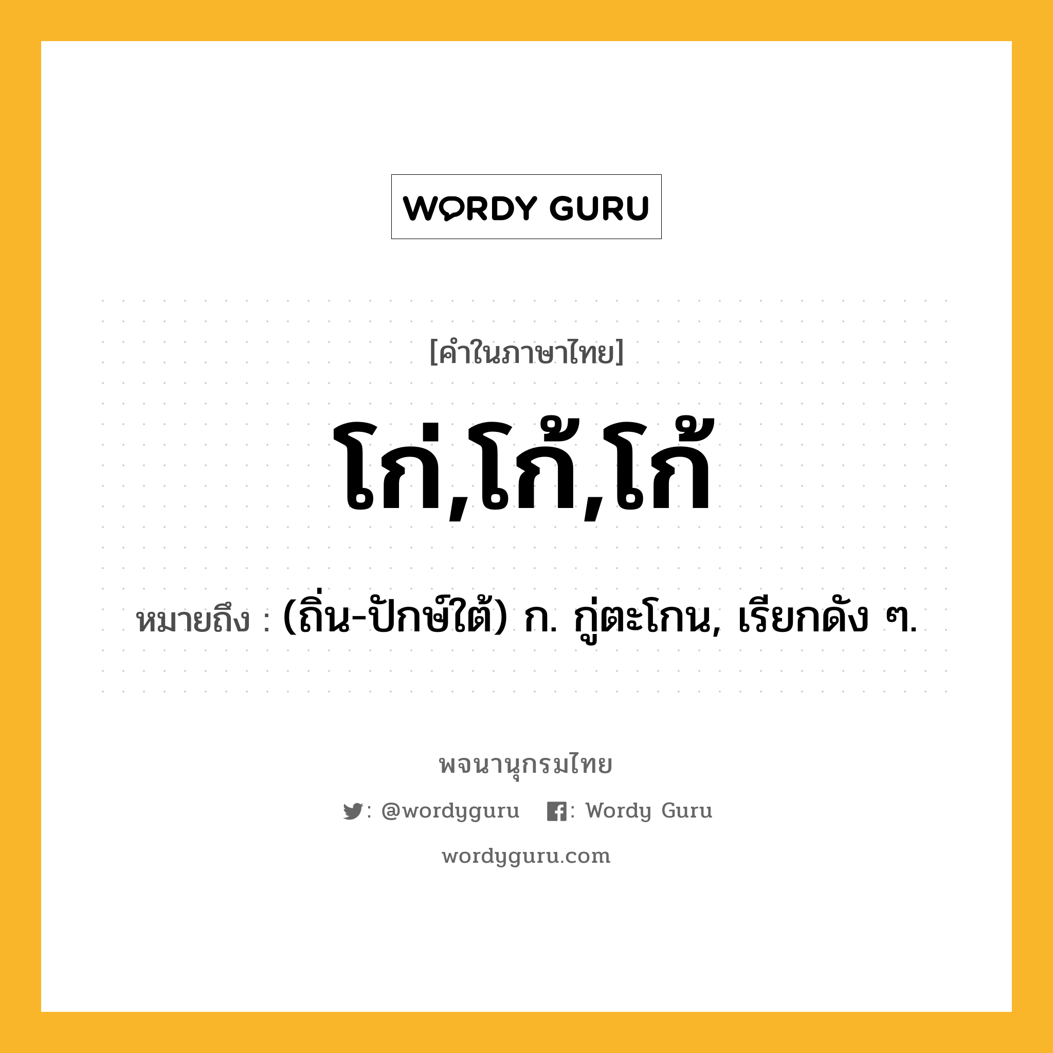 โก่,โก้,โก้ ความหมาย หมายถึงอะไร?, คำในภาษาไทย โก่,โก้,โก้ หมายถึง (ถิ่น-ปักษ์ใต้) ก. กู่ตะโกน, เรียกดัง ๆ.