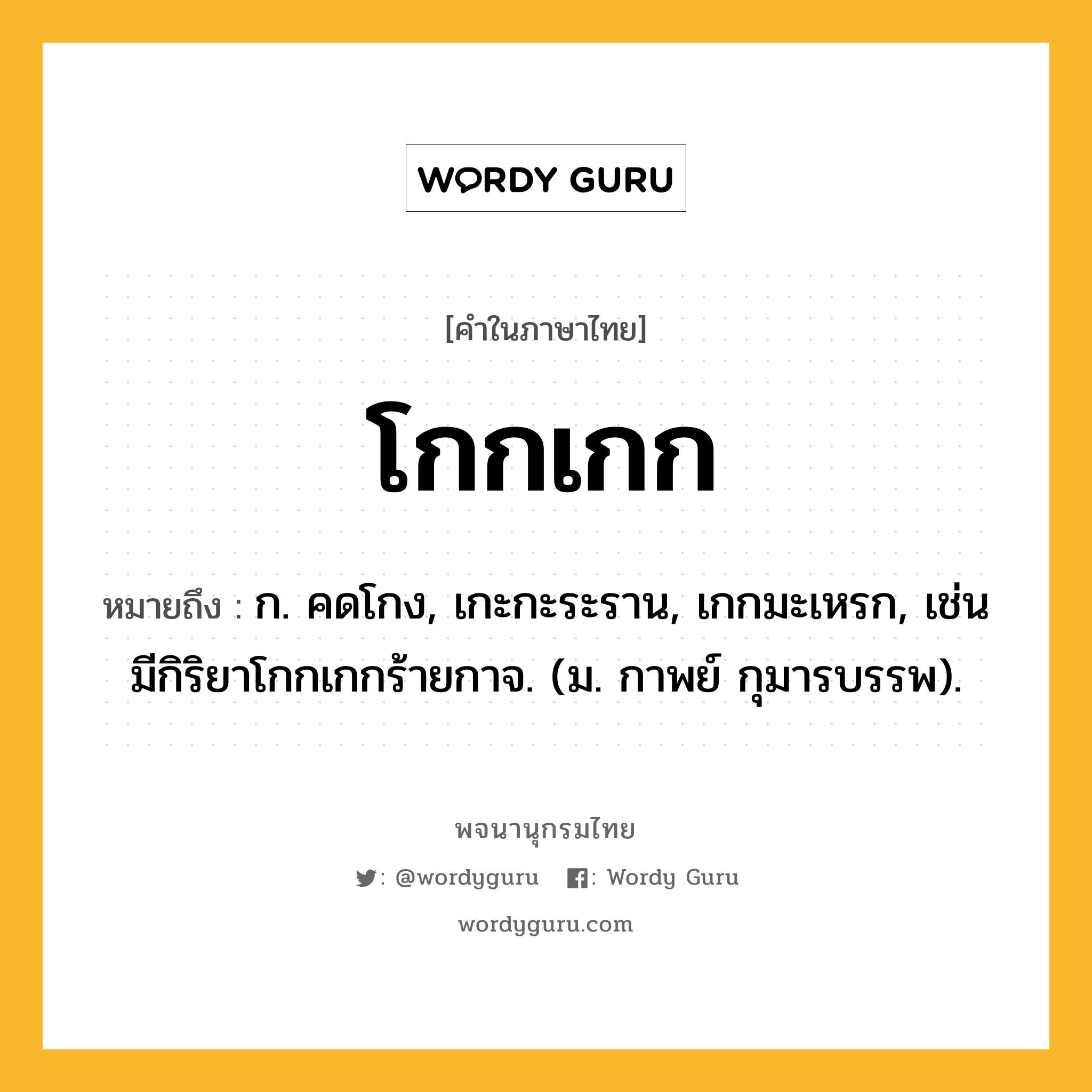 โกกเกก ความหมาย หมายถึงอะไร?, คำในภาษาไทย โกกเกก หมายถึง ก. คดโกง, เกะกะระราน, เกกมะเหรก, เช่น มีกิริยาโกกเกกร้ายกาจ. (ม. กาพย์ กุมารบรรพ).