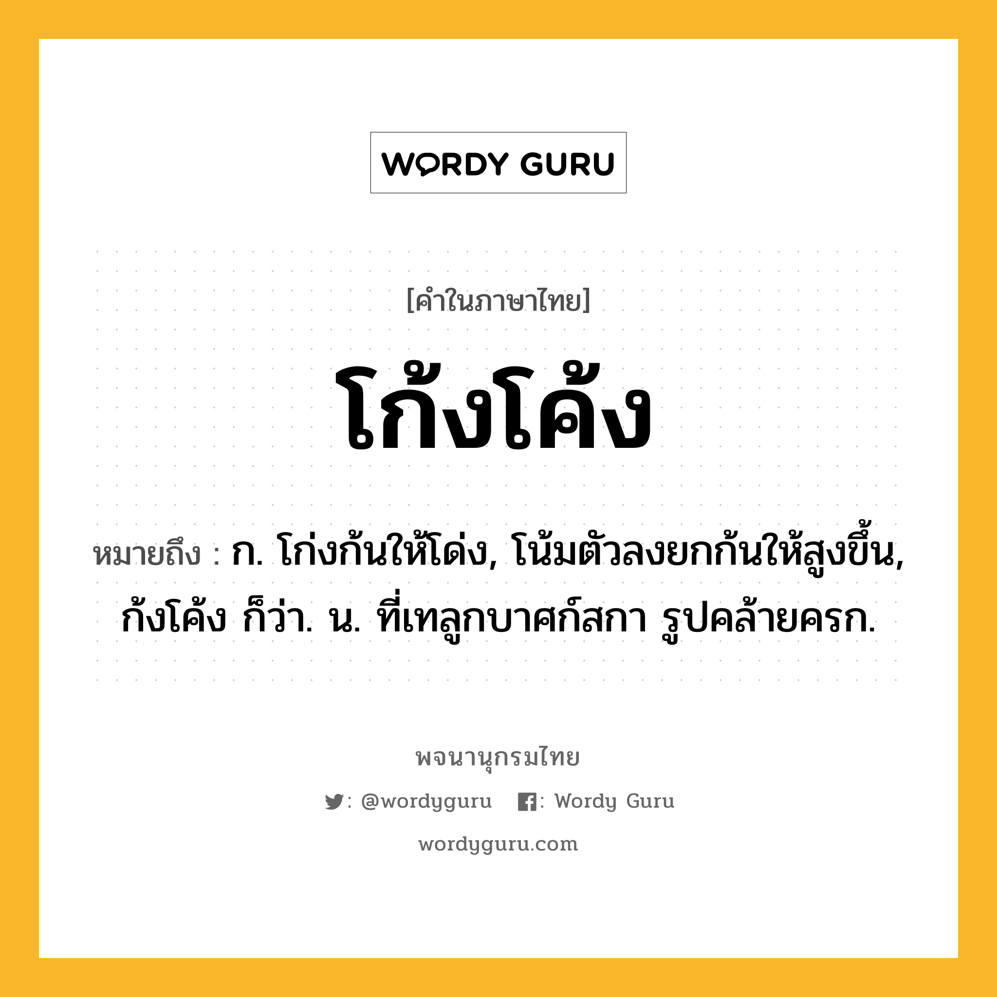 โก้งโค้ง ความหมาย หมายถึงอะไร?, คำในภาษาไทย โก้งโค้ง หมายถึง ก. โก่งก้นให้โด่ง, โน้มตัวลงยกก้นให้สูงขึ้น, ก้งโค้ง ก็ว่า. น. ที่เทลูกบาศก์สกา รูปคล้ายครก.