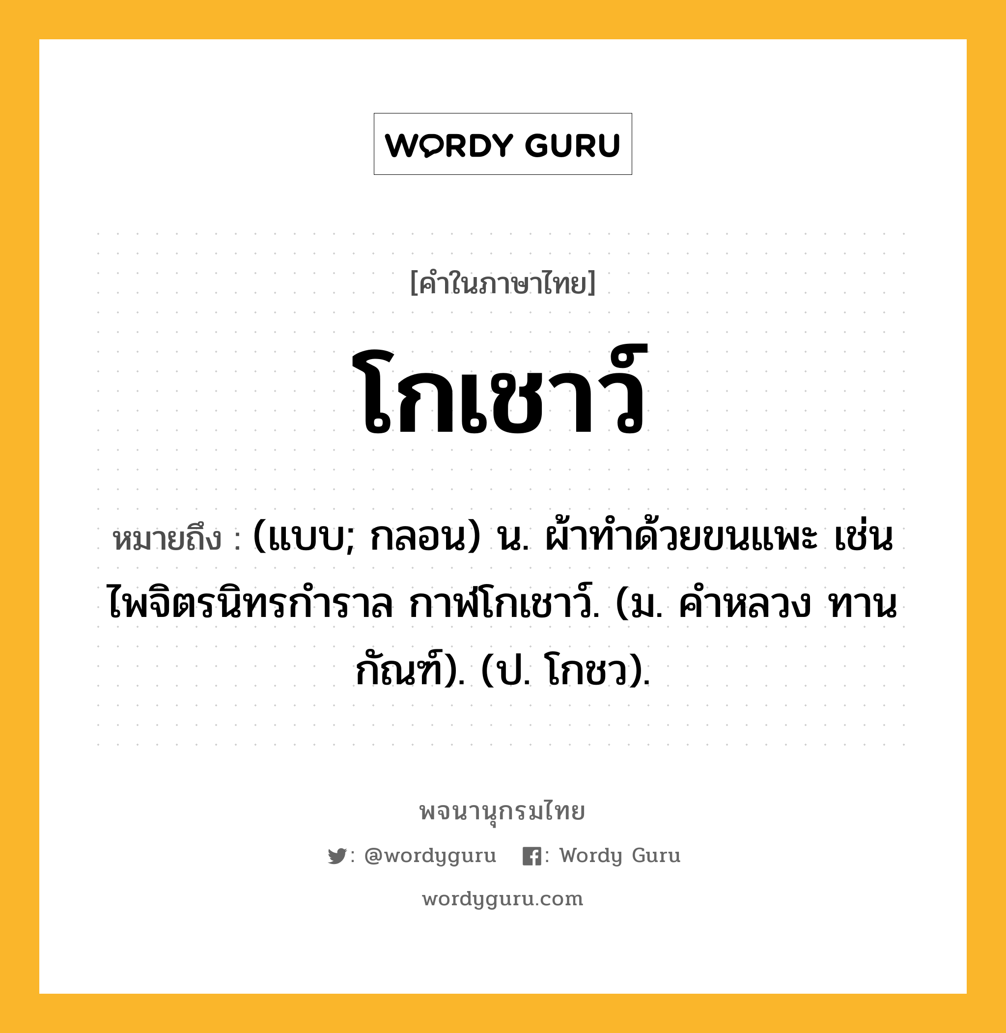 โกเชาว์ ความหมาย หมายถึงอะไร?, คำในภาษาไทย โกเชาว์ หมายถึง (แบบ; กลอน) น. ผ้าทําด้วยขนแพะ เช่น ไพจิตรนิทรกําราล กาฬโกเชาว์. (ม. คําหลวง ทานกัณฑ์). (ป. โกชว).