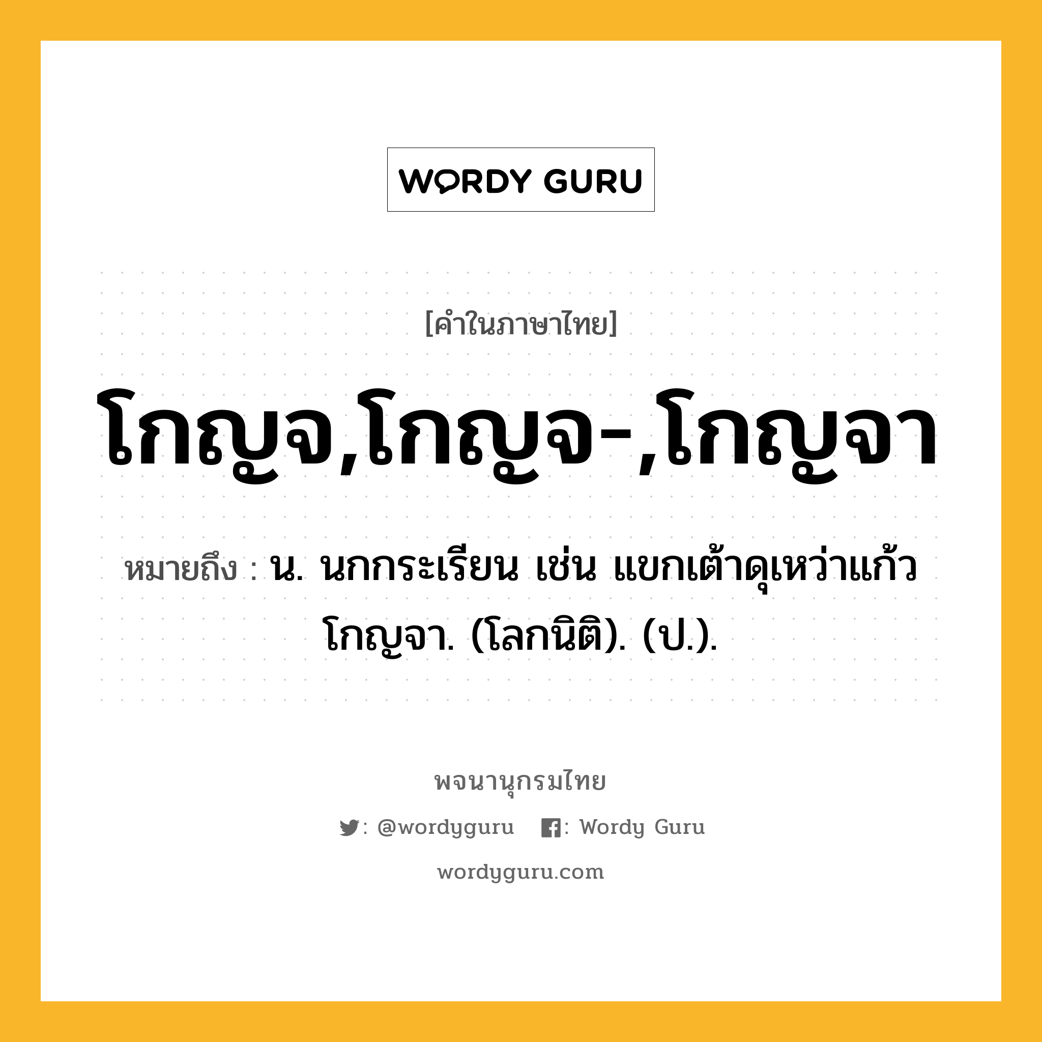 โกญจ,โกญจ-,โกญจา ความหมาย หมายถึงอะไร?, คำในภาษาไทย โกญจ,โกญจ-,โกญจา หมายถึง น. นกกระเรียน เช่น แขกเต้าดุเหว่าแก้ว โกญจา. (โลกนิติ). (ป.).