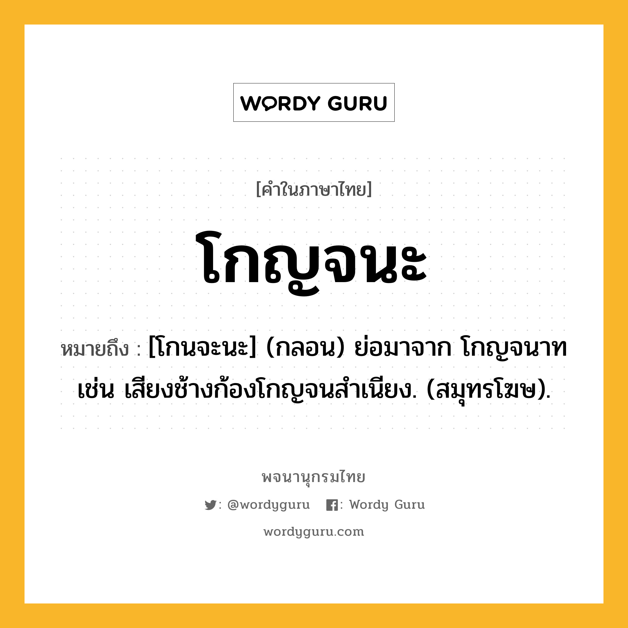 โกญจนะ ความหมาย หมายถึงอะไร?, คำในภาษาไทย โกญจนะ หมายถึง [โกนจะนะ] (กลอน) ย่อมาจาก โกญจนาท เช่น เสียงช้างก้องโกญจนสำเนียง. (สมุทรโฆษ).