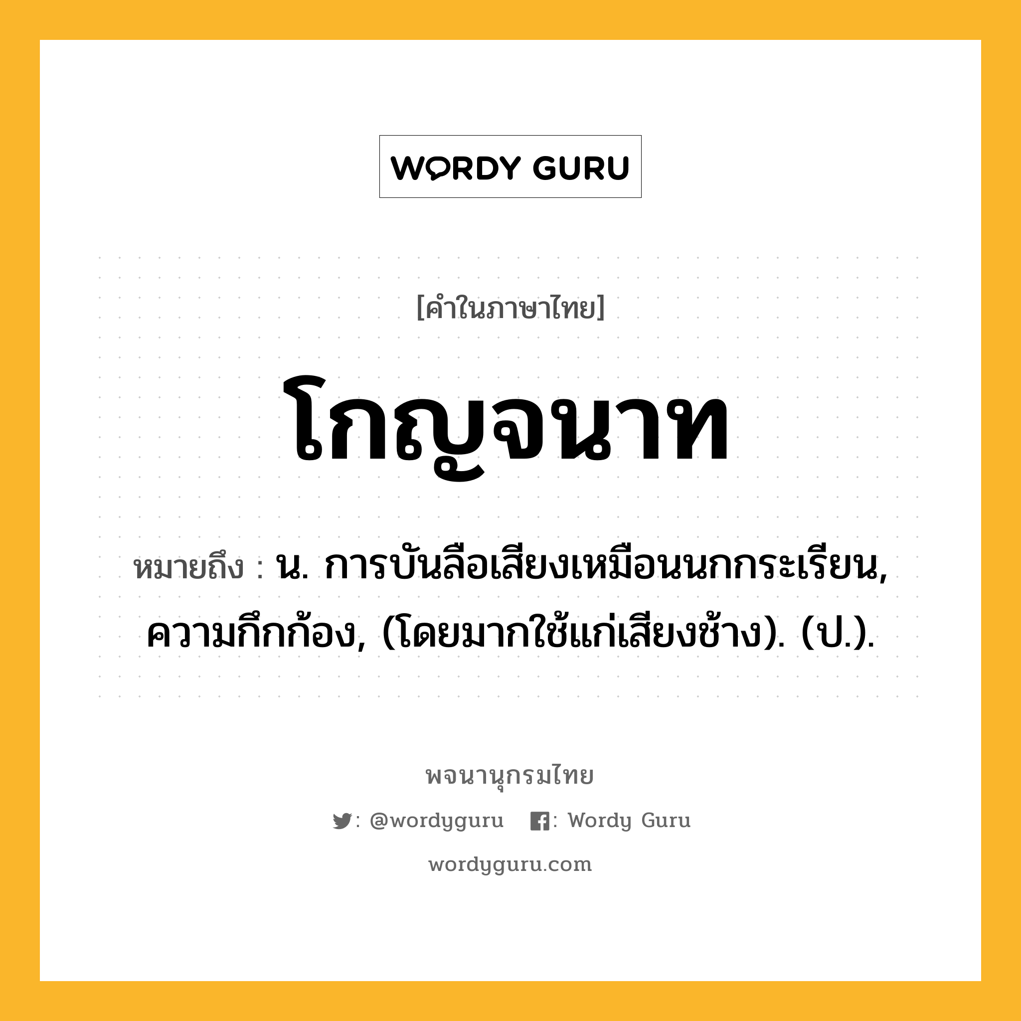 โกญจนาท ความหมาย หมายถึงอะไร?, คำในภาษาไทย โกญจนาท หมายถึง น. การบันลือเสียงเหมือนนกกระเรียน, ความกึกก้อง, (โดยมากใช้แก่เสียงช้าง). (ป.).