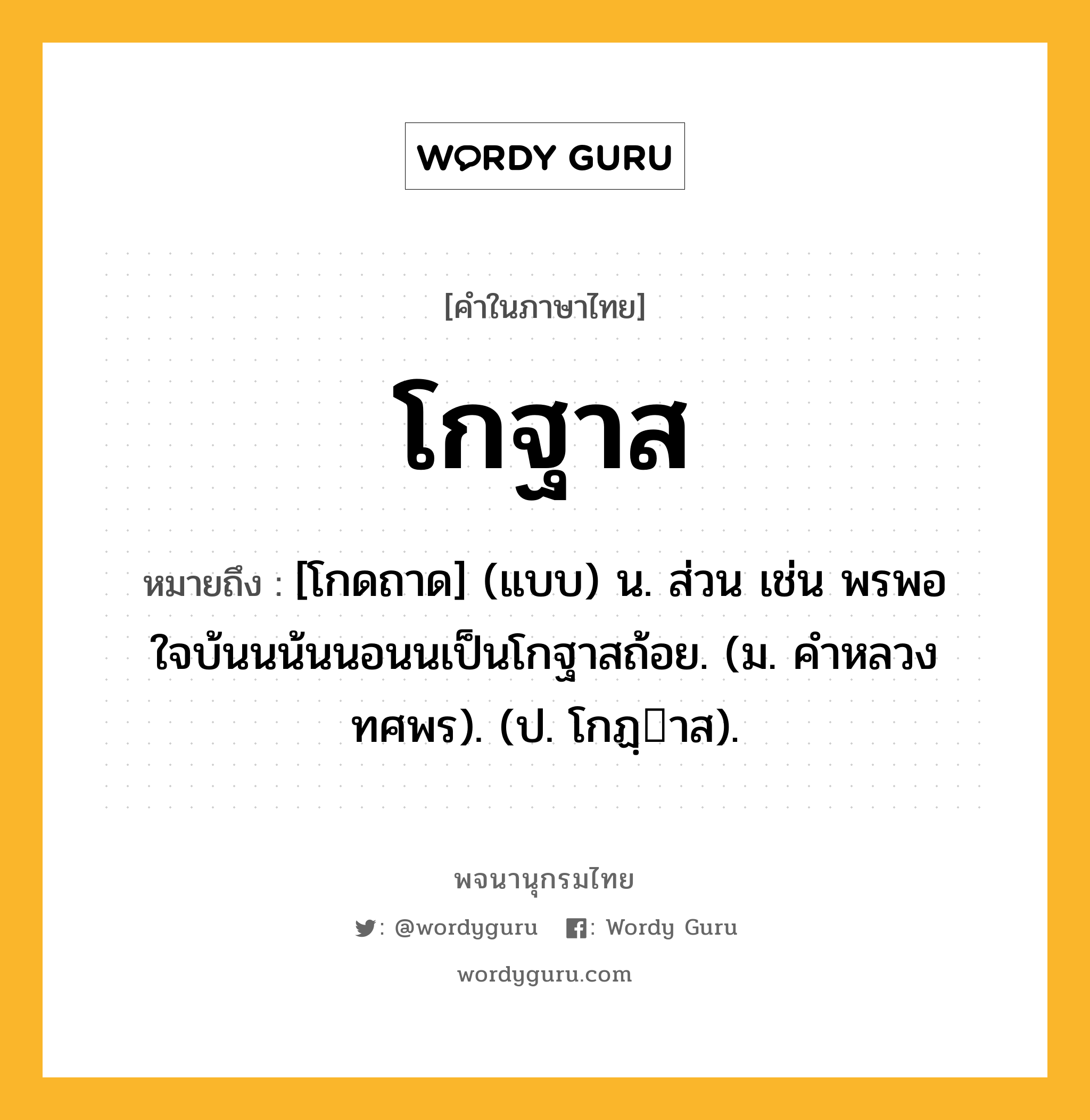 โกฐาส ความหมาย หมายถึงอะไร?, คำในภาษาไทย โกฐาส หมายถึง [โกดถาด] (แบบ) น. ส่วน เช่น พรพอใจบ้นนน้นนอนนเป็นโกฐาสถ้อย. (ม. คําหลวง ทศพร). (ป. โกฏฺาส).