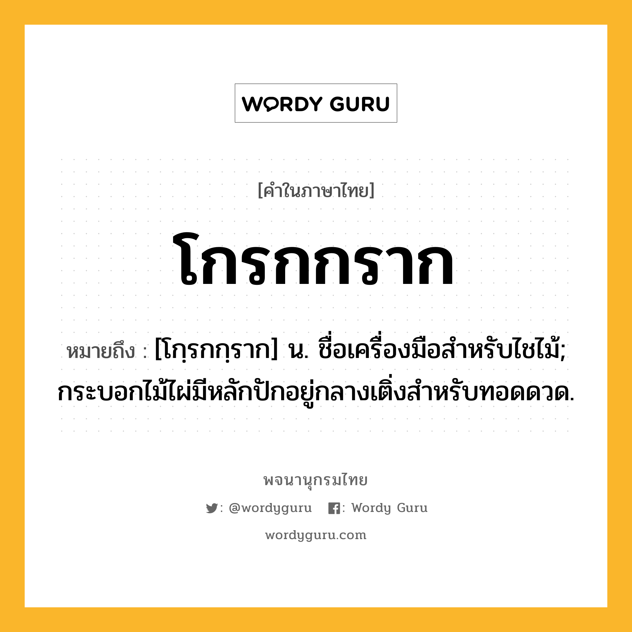 โกรกกราก ความหมาย หมายถึงอะไร?, คำในภาษาไทย โกรกกราก หมายถึง [โกฺรกกฺราก] น. ชื่อเครื่องมือสําหรับไชไม้; กระบอกไม้ไผ่มีหลักปักอยู่กลางเติ่งสําหรับทอดดวด.