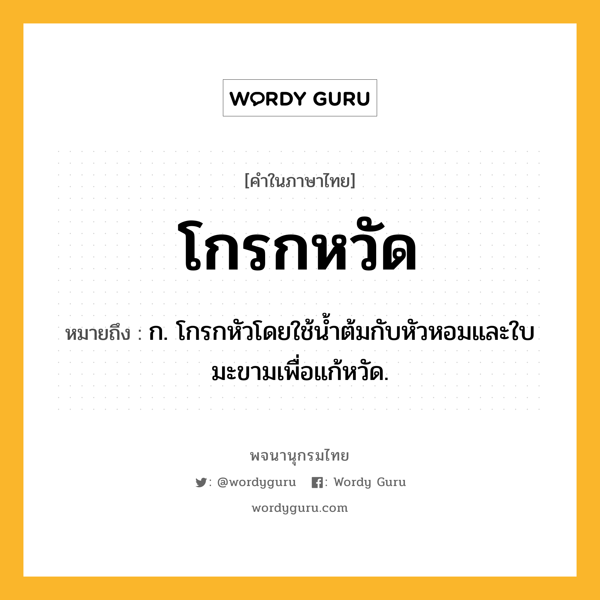 โกรกหวัด ความหมาย หมายถึงอะไร?, คำในภาษาไทย โกรกหวัด หมายถึง ก. โกรกหัวโดยใช้นํ้าต้มกับหัวหอมและใบมะขามเพื่อแก้หวัด.