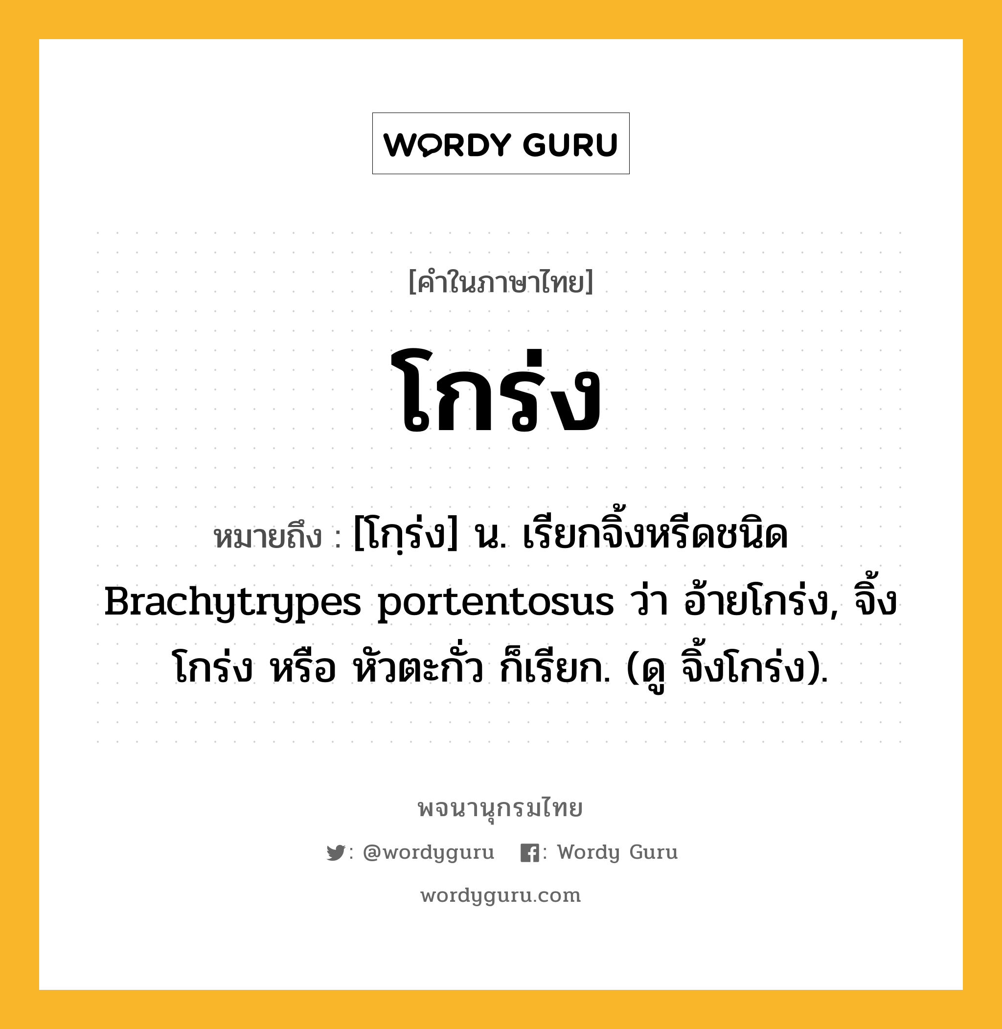 โกร่ง ความหมาย หมายถึงอะไร?, คำในภาษาไทย โกร่ง หมายถึง [โกฺร่ง] น. เรียกจิ้งหรีดชนิด Brachytrypes portentosus ว่า อ้ายโกร่ง, จิ้งโกร่ง หรือ หัวตะกั่ว ก็เรียก. (ดู จิ้งโกร่ง).