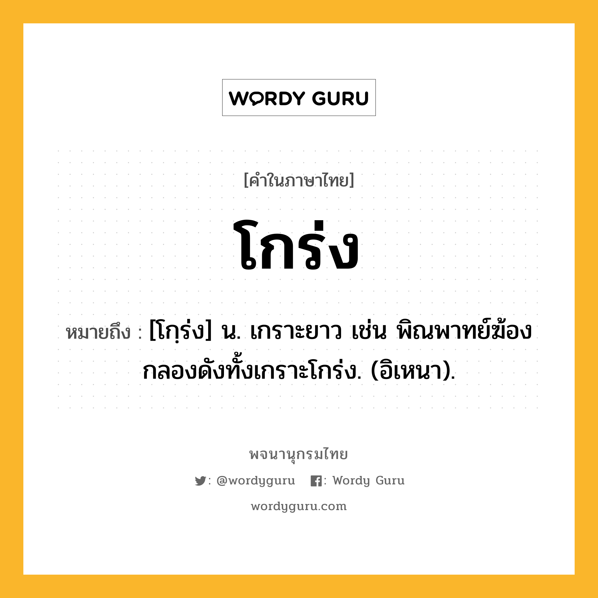 โกร่ง ความหมาย หมายถึงอะไร?, คำในภาษาไทย โกร่ง หมายถึง [โกฺร่ง] น. เกราะยาว เช่น พิณพาทย์ฆ้องกลองดังทั้งเกราะโกร่ง. (อิเหนา).