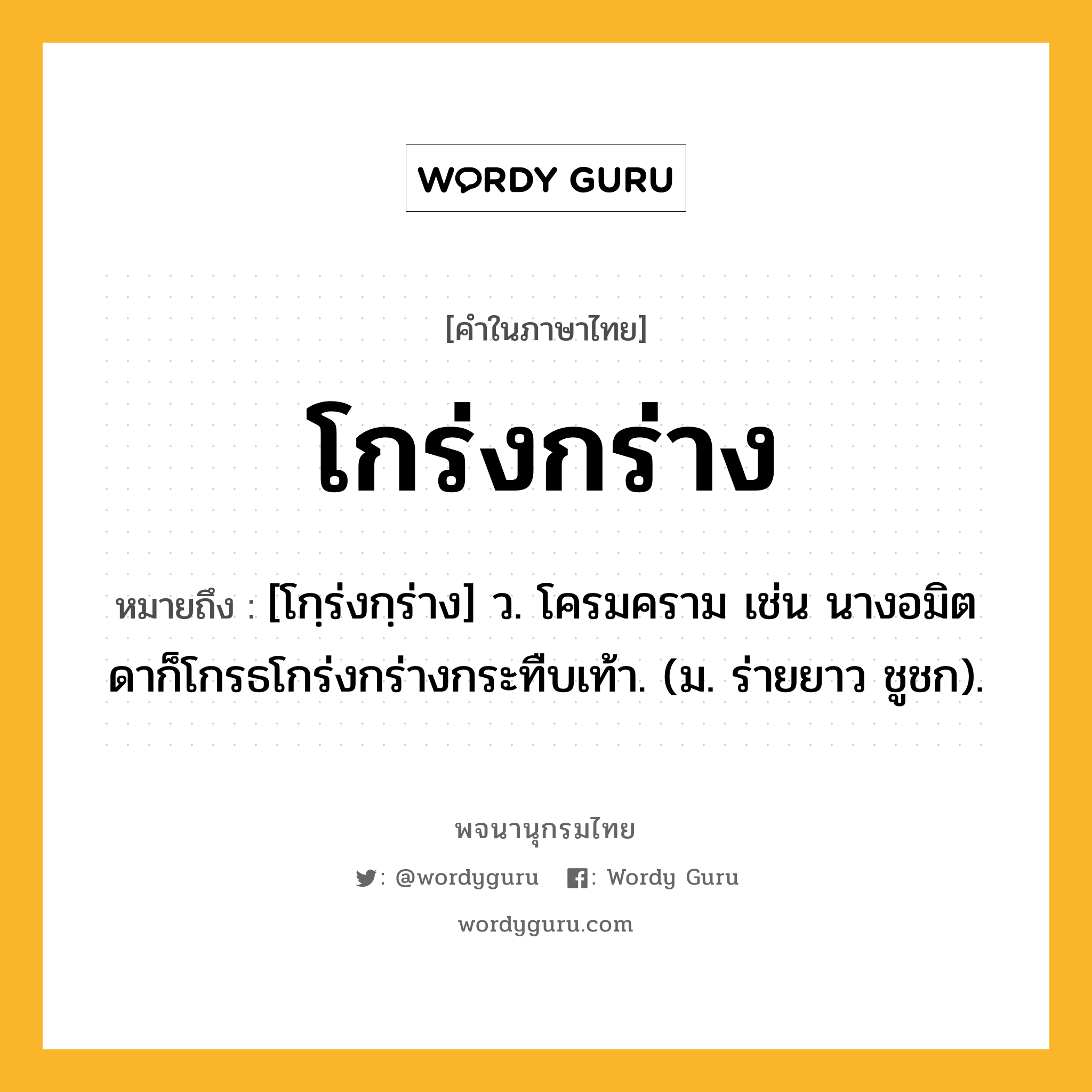 โกร่งกร่าง ความหมาย หมายถึงอะไร?, คำในภาษาไทย โกร่งกร่าง หมายถึง [โกฺร่งกฺร่าง] ว. โครมคราม เช่น นางอมิตดาก็โกรธโกร่งกร่างกระทืบเท้า. (ม. ร่ายยาว ชูชก).