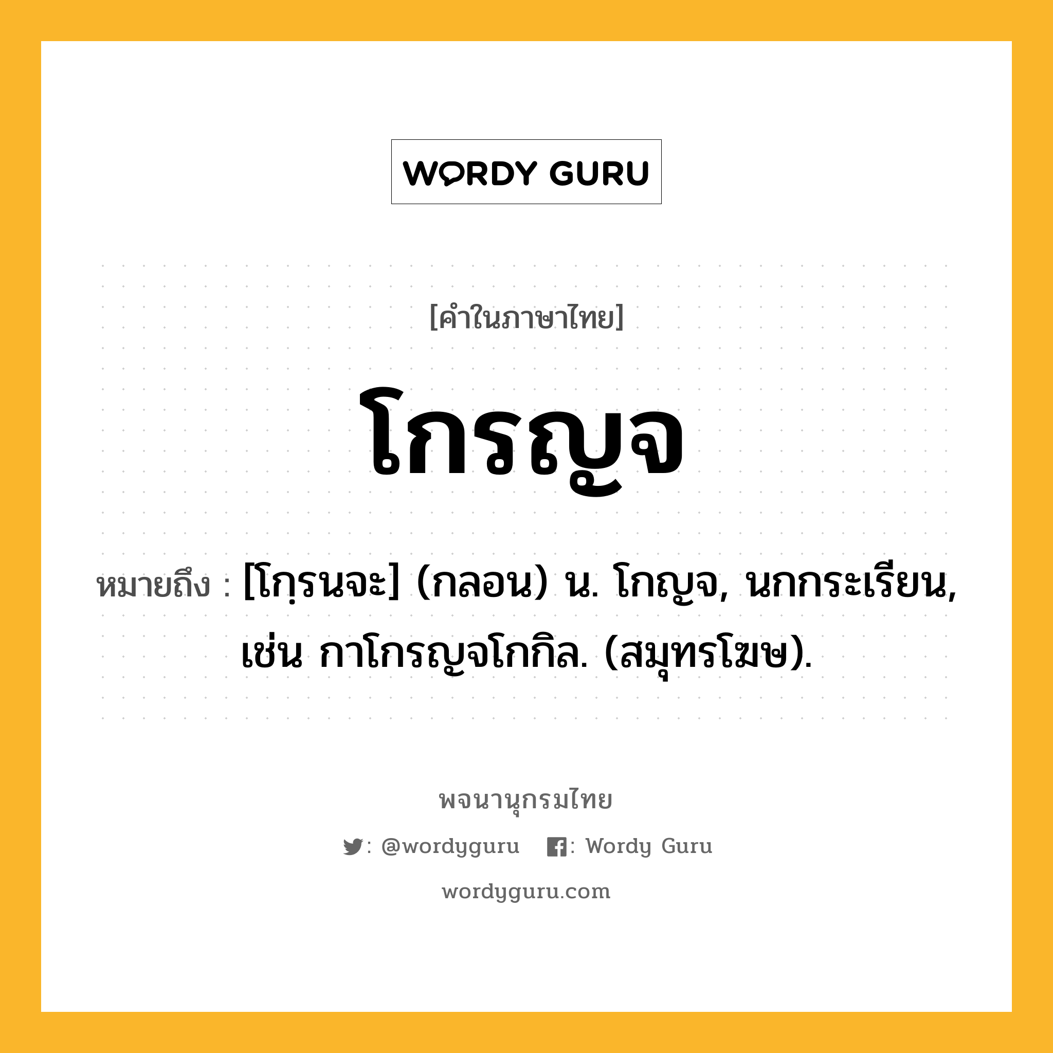 โกรญจ ความหมาย หมายถึงอะไร?, คำในภาษาไทย โกรญจ หมายถึง [โกฺรนจะ] (กลอน) น. โกญจ, นกกระเรียน, เช่น กาโกรญจโกกิล. (สมุทรโฆษ).