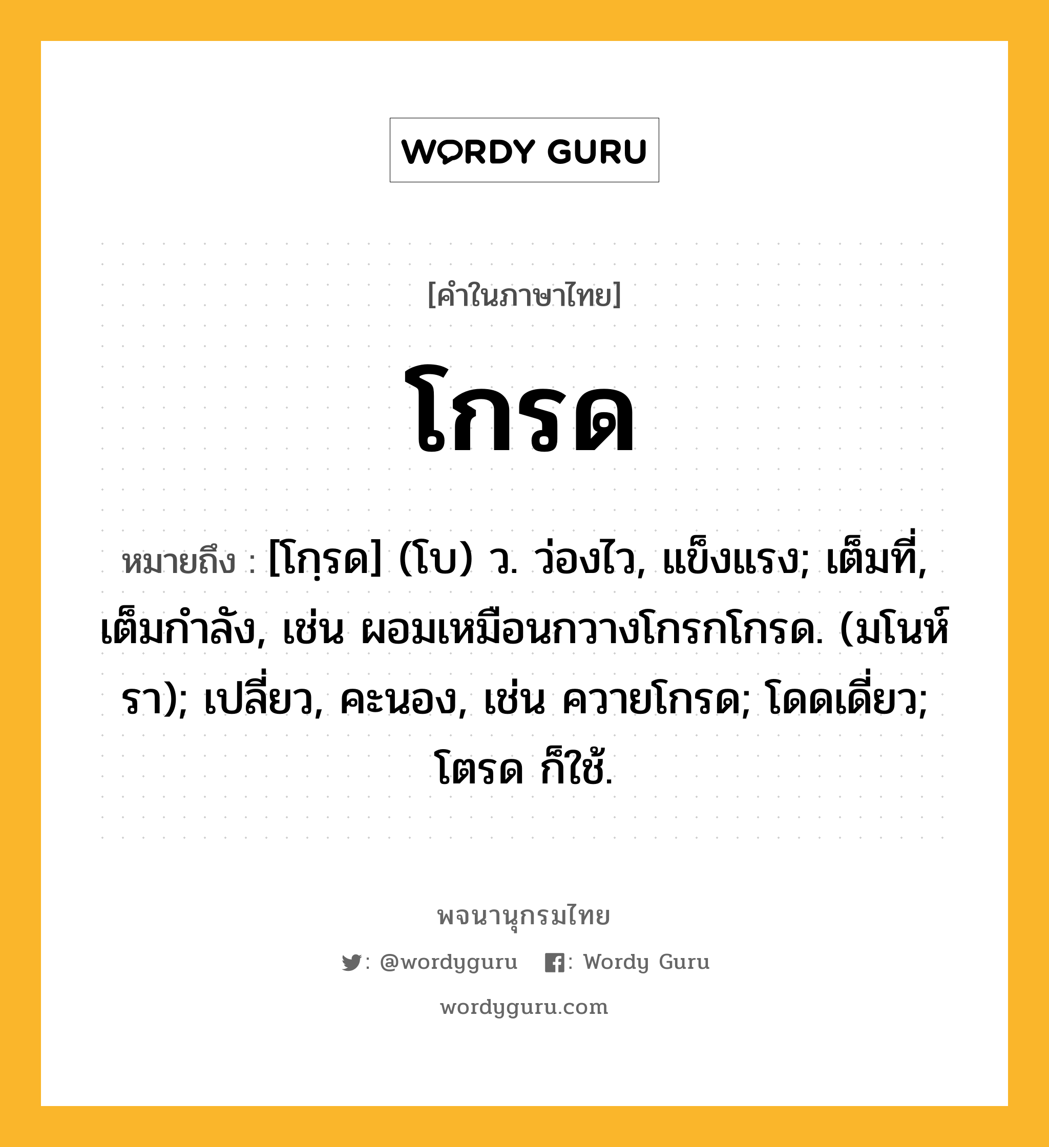 โกรด ความหมาย หมายถึงอะไร?, คำในภาษาไทย โกรด หมายถึง [โกฺรด] (โบ) ว. ว่องไว, แข็งแรง; เต็มที่, เต็มกําลัง, เช่น ผอมเหมือนกวางโกรกโกรด. (มโนห์รา); เปลี่ยว, คะนอง, เช่น ควายโกรด; โดดเดี่ยว; โตรด ก็ใช้.