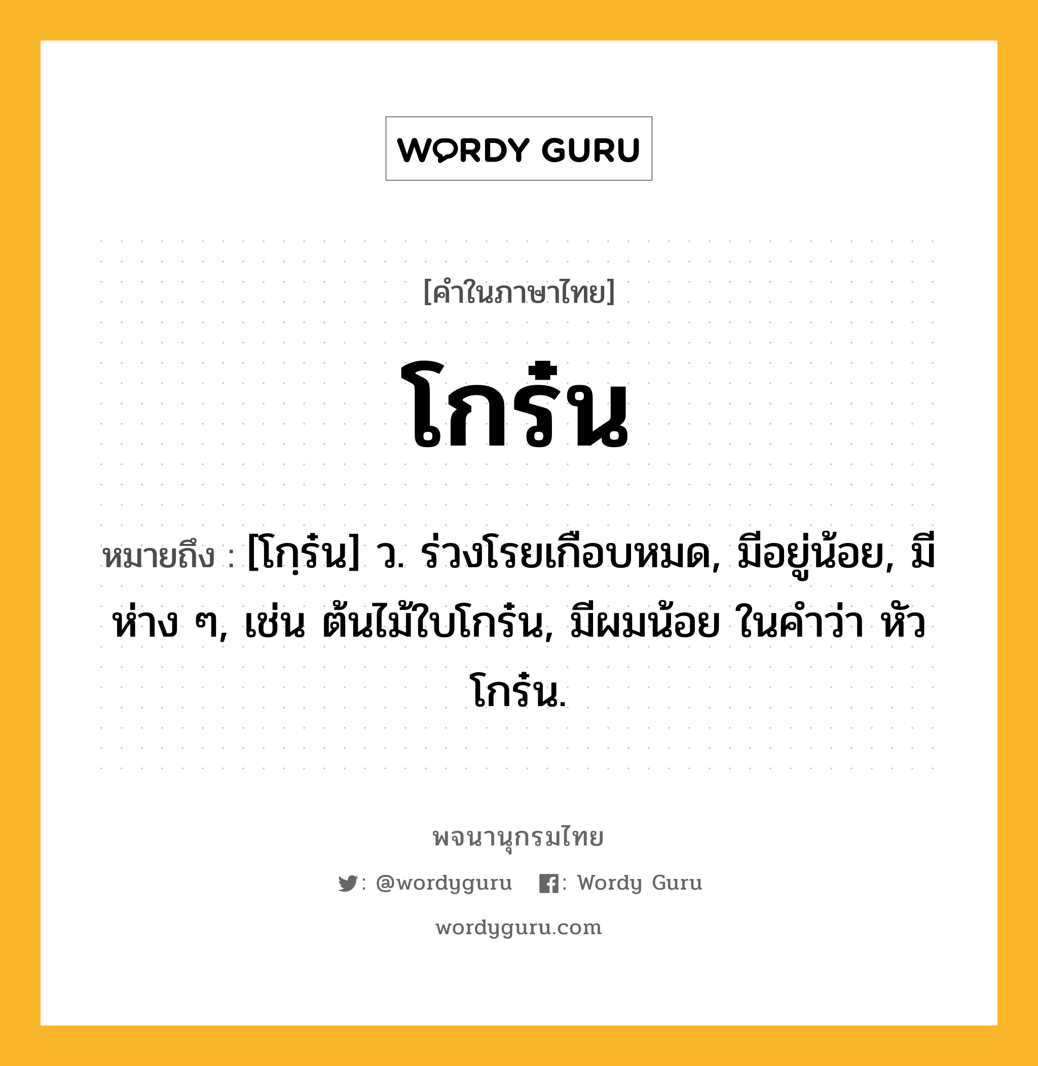 โกร๋น ความหมาย หมายถึงอะไร?, คำในภาษาไทย โกร๋น หมายถึง [โกฺร๋น] ว. ร่วงโรยเกือบหมด, มีอยู่น้อย, มีห่าง ๆ, เช่น ต้นไม้ใบโกร๋น, มีผมน้อย ในคำว่า หัวโกร๋น.