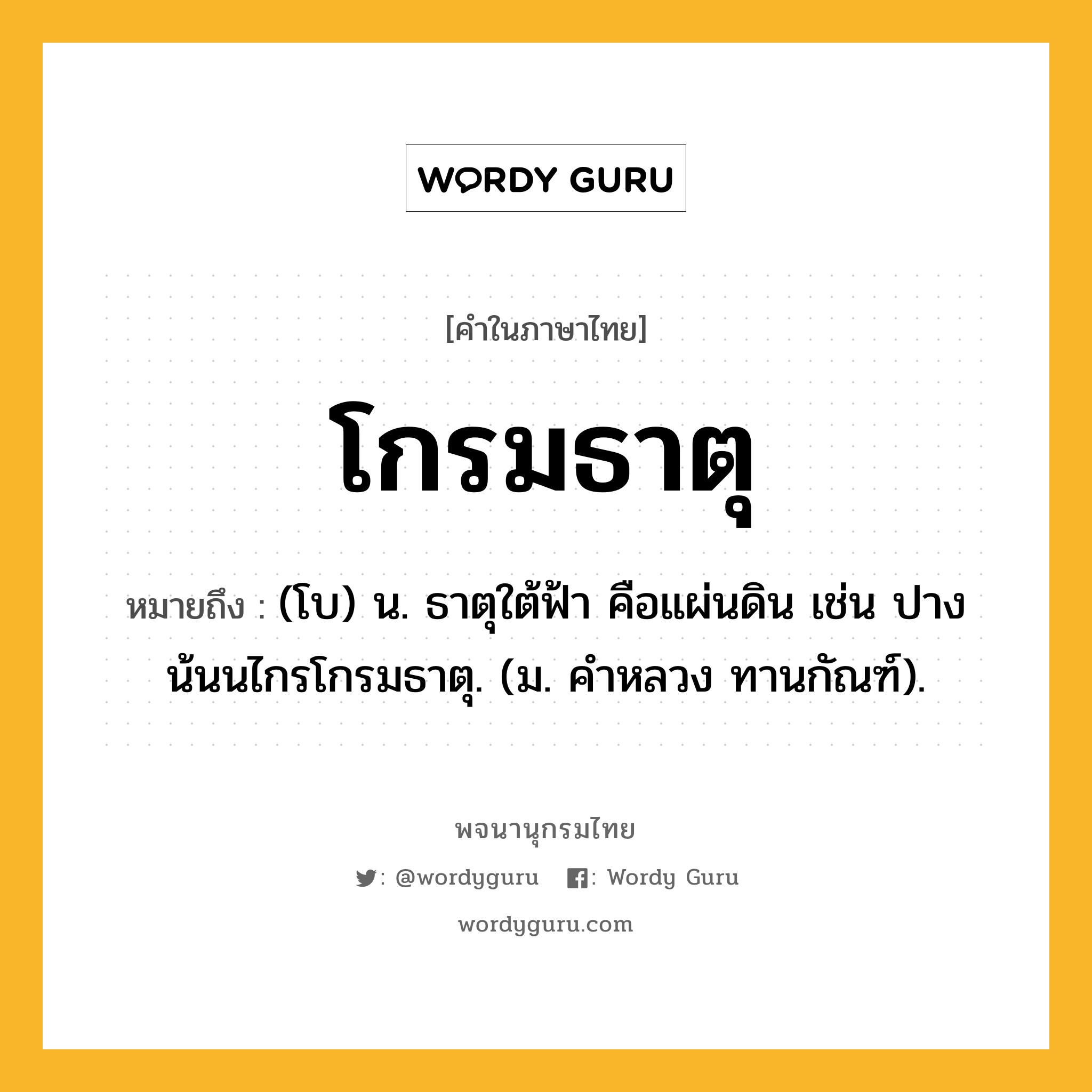 โกรมธาตุ ความหมาย หมายถึงอะไร?, คำในภาษาไทย โกรมธาตุ หมายถึง (โบ) น. ธาตุใต้ฟ้า คือแผ่นดิน เช่น ปางน้นนไกรโกรมธาตุ. (ม. คําหลวง ทานกัณฑ์).