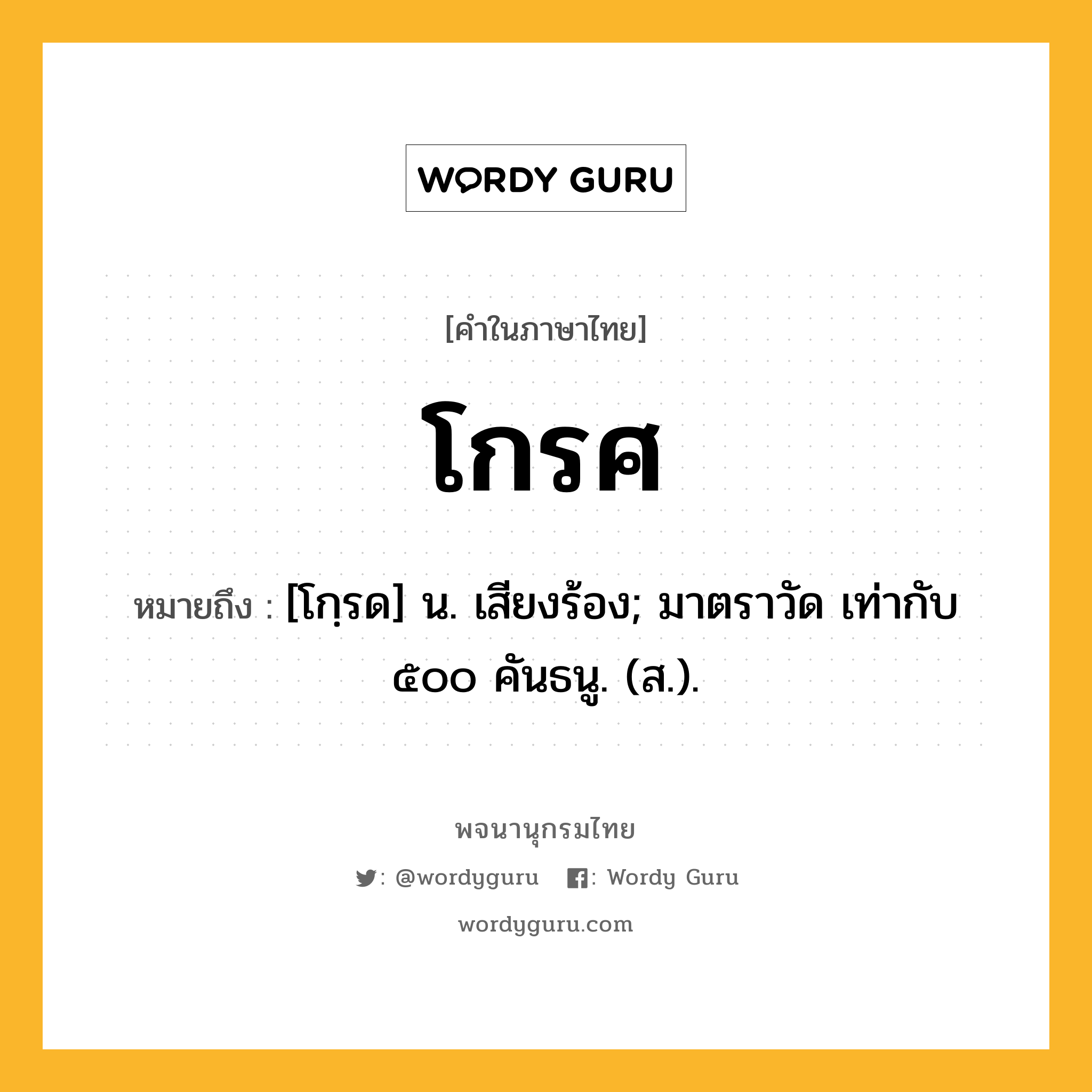 โกรศ ความหมาย หมายถึงอะไร?, คำในภาษาไทย โกรศ หมายถึง [โกฺรด] น. เสียงร้อง; มาตราวัด เท่ากับ ๕๐๐ คันธนู. (ส.).