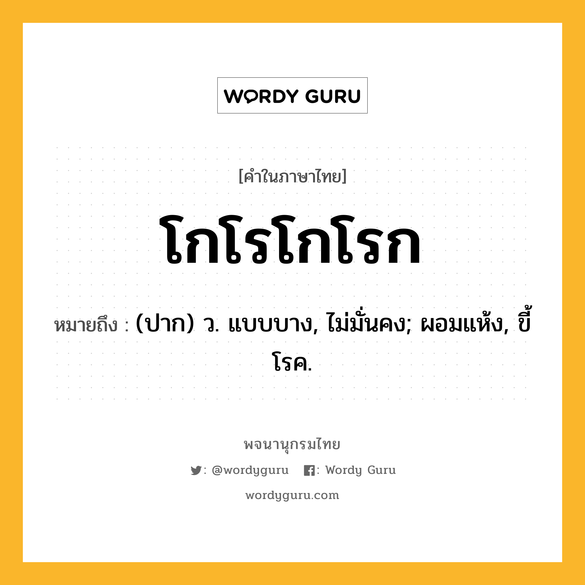 โกโรโกโรก ความหมาย หมายถึงอะไร?, คำในภาษาไทย โกโรโกโรก หมายถึง (ปาก) ว. แบบบาง, ไม่มั่นคง; ผอมแห้ง, ขี้โรค.