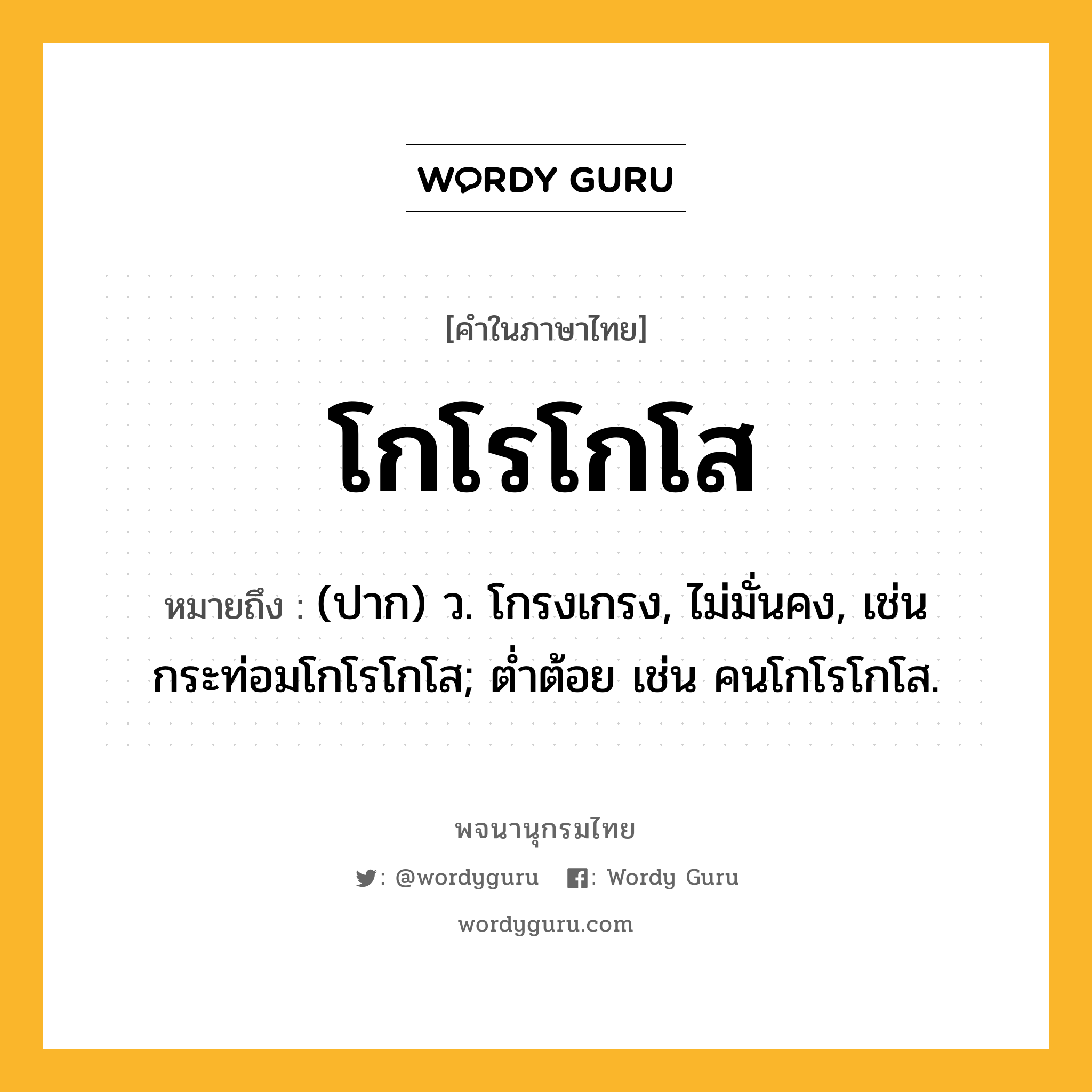 โกโรโกโส ความหมาย หมายถึงอะไร?, คำในภาษาไทย โกโรโกโส หมายถึง (ปาก) ว. โกรงเกรง, ไม่มั่นคง, เช่น กระท่อมโกโรโกโส; ต่ำต้อย เช่น คนโกโรโกโส.