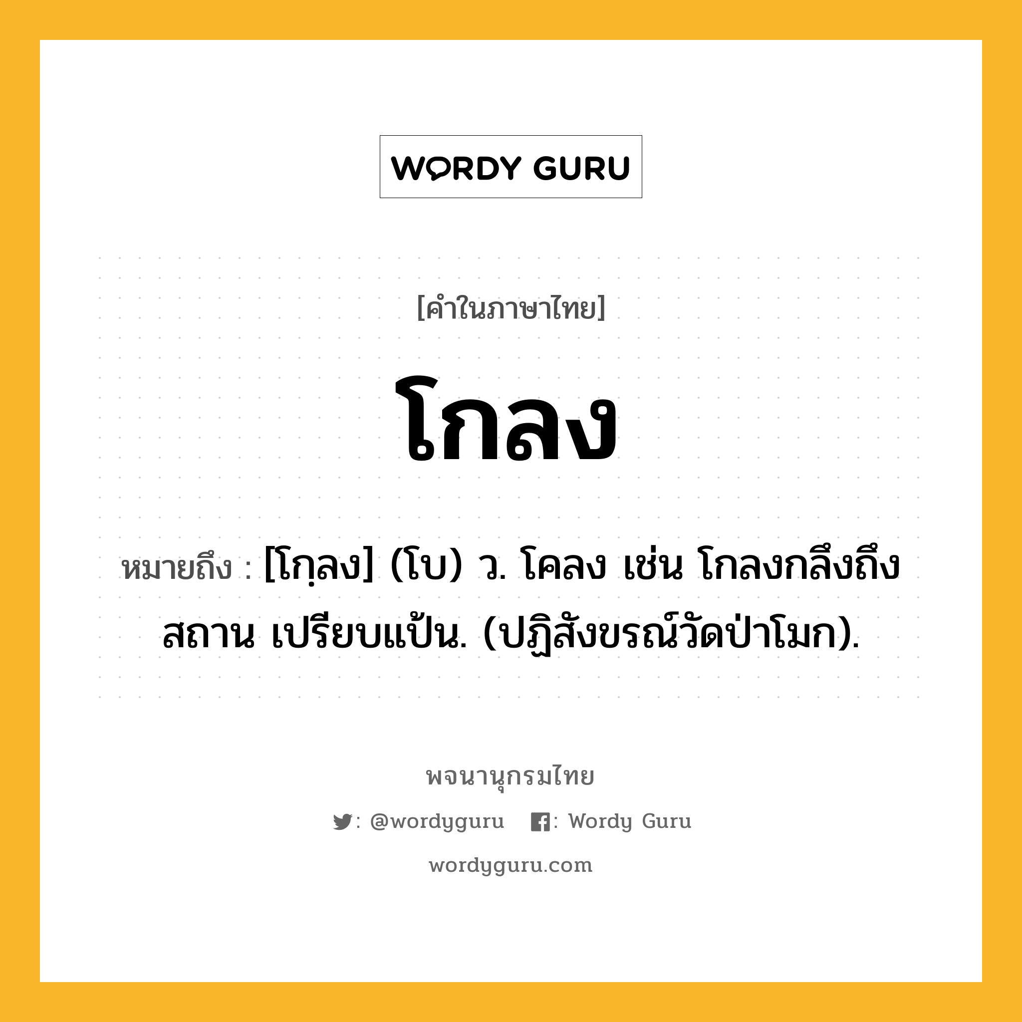 โกลง ความหมาย หมายถึงอะไร?, คำในภาษาไทย โกลง หมายถึง [โกฺลง] (โบ) ว. โคลง เช่น โกลงกลึงถึงสถาน เปรียบแป้น. (ปฏิสังขรณ์วัดป่าโมก).