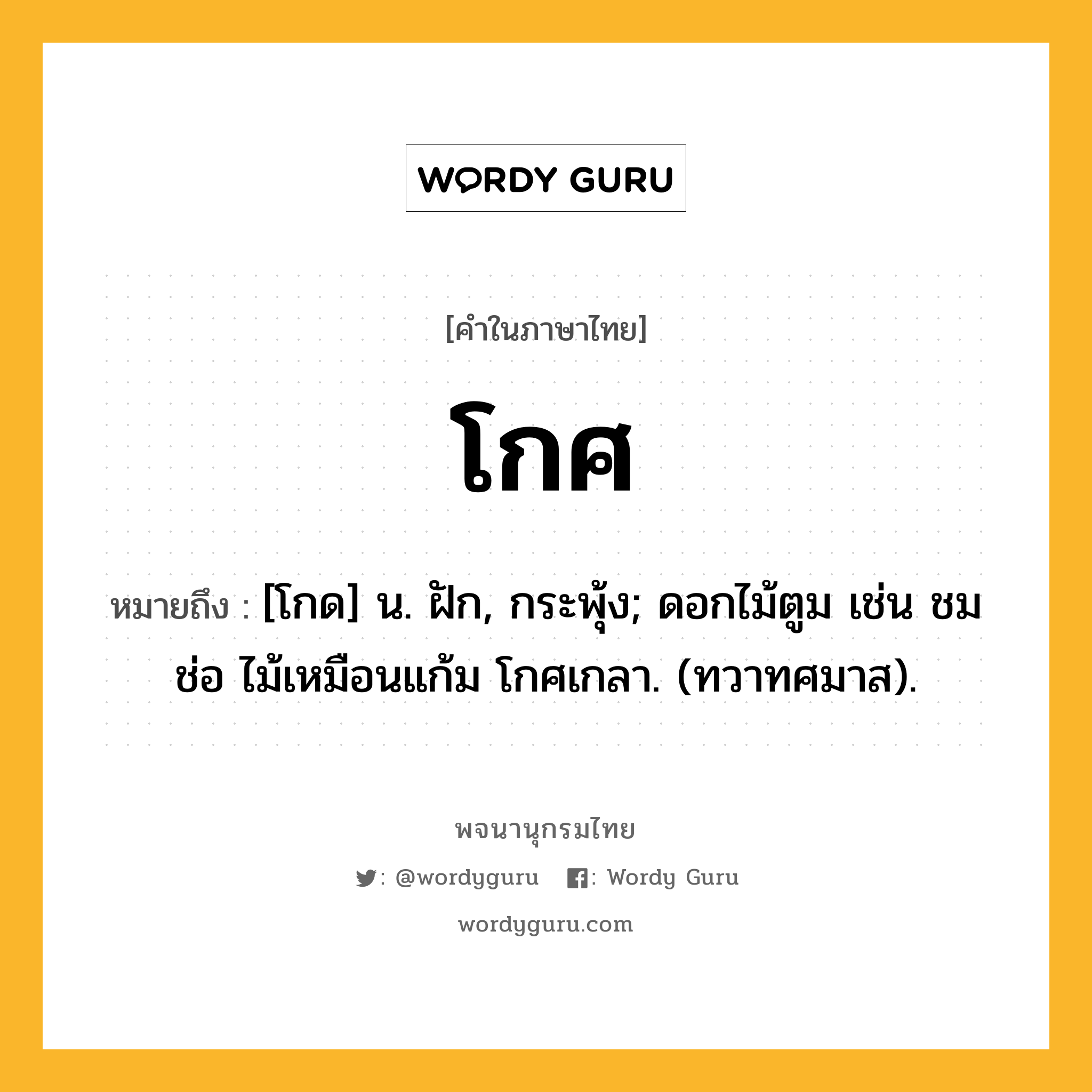 โกศ ความหมาย หมายถึงอะไร?, คำในภาษาไทย โกศ หมายถึง [โกด] น. ฝัก, กระพุ้ง; ดอกไม้ตูม เช่น ชมช่อ ไม้เหมือนแก้ม โกศเกลา. (ทวาทศมาส).