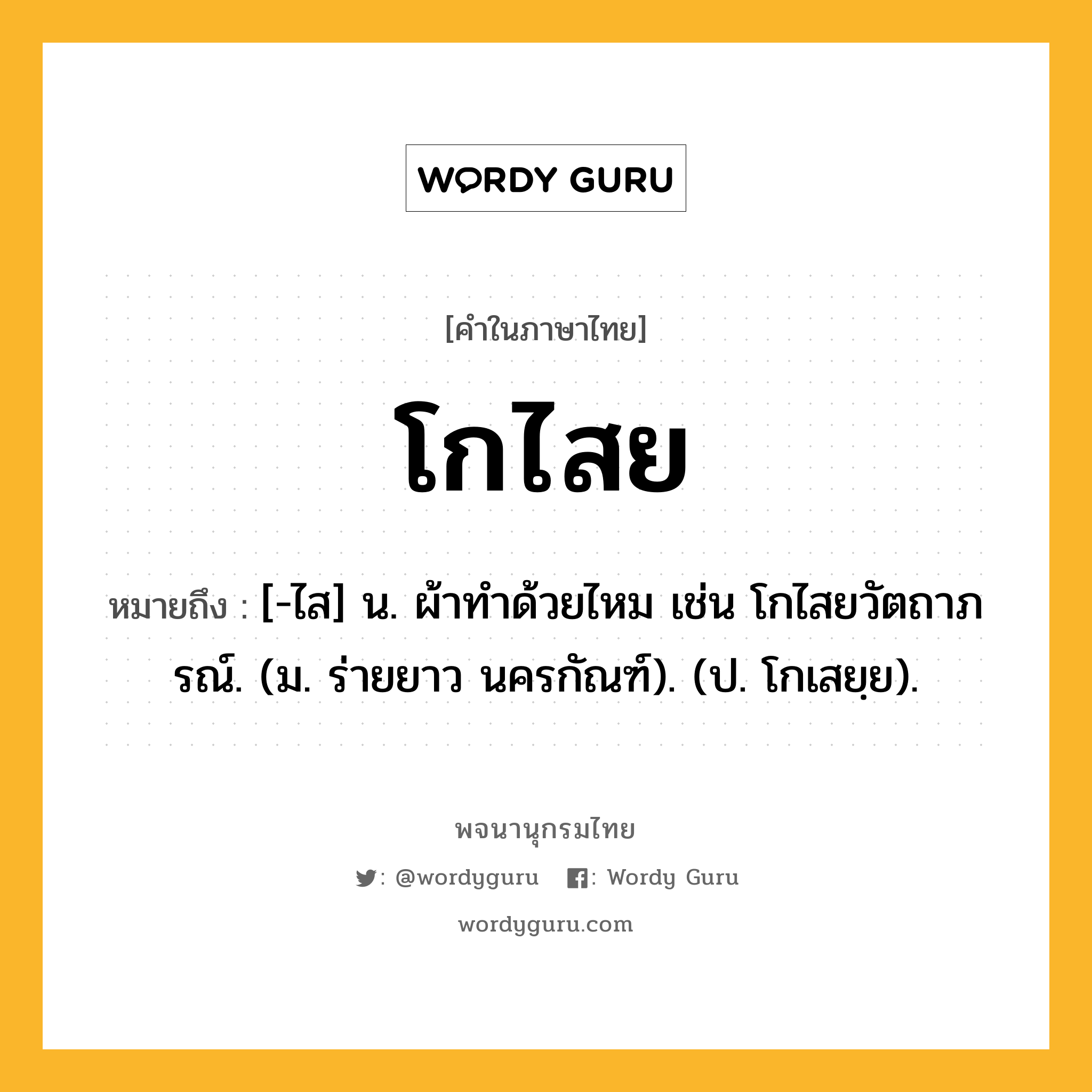 โกไสย ความหมาย หมายถึงอะไร?, คำในภาษาไทย โกไสย หมายถึง [-ไส] น. ผ้าทําด้วยไหม เช่น โกไสยวัตถาภรณ์. (ม. ร่ายยาว นครกัณฑ์). (ป. โกเสยฺย).