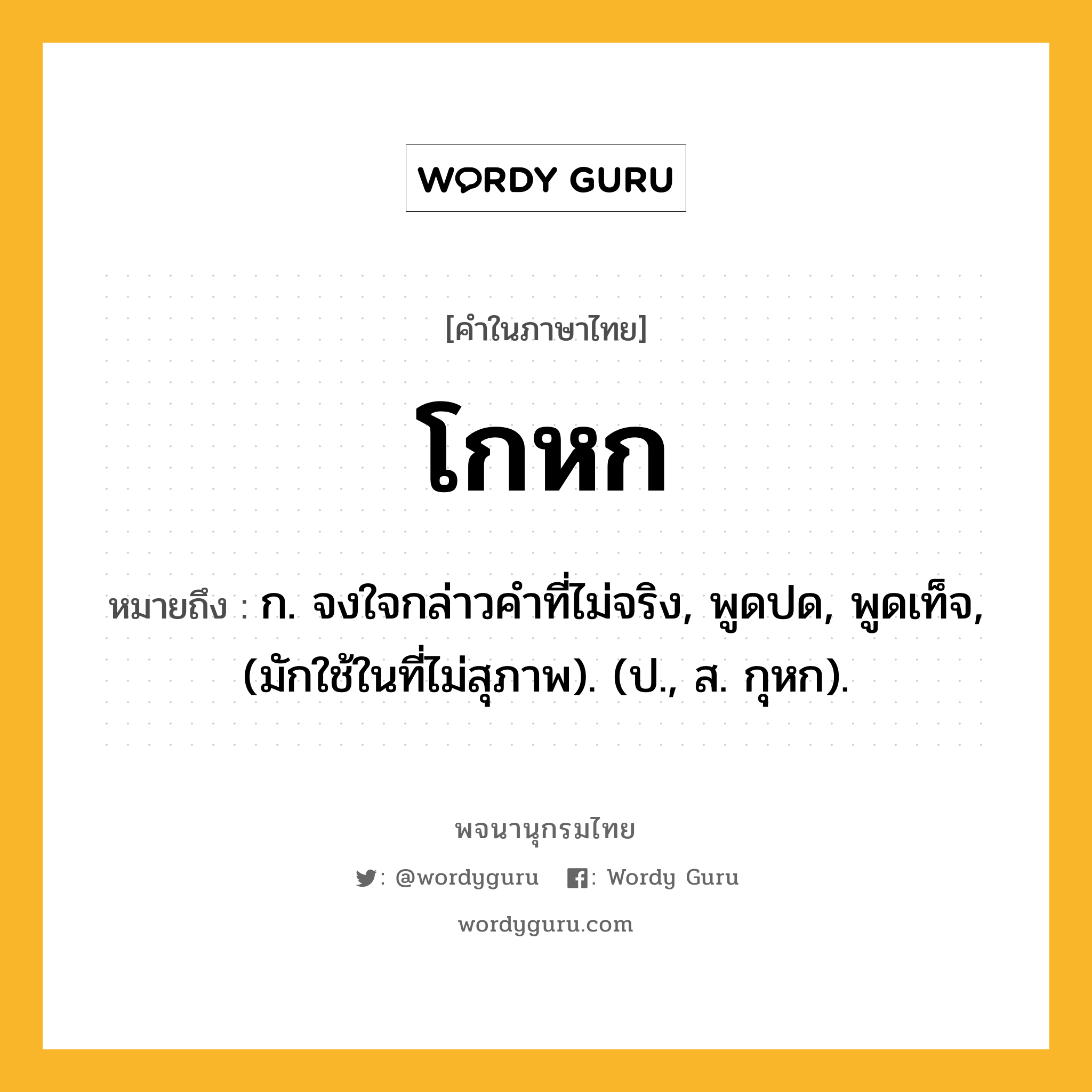 โกหก ความหมาย หมายถึงอะไร?, คำในภาษาไทย โกหก หมายถึง ก. จงใจกล่าวคําที่ไม่จริง, พูดปด, พูดเท็จ, (มักใช้ในที่ไม่สุภาพ). (ป., ส. กุหก).