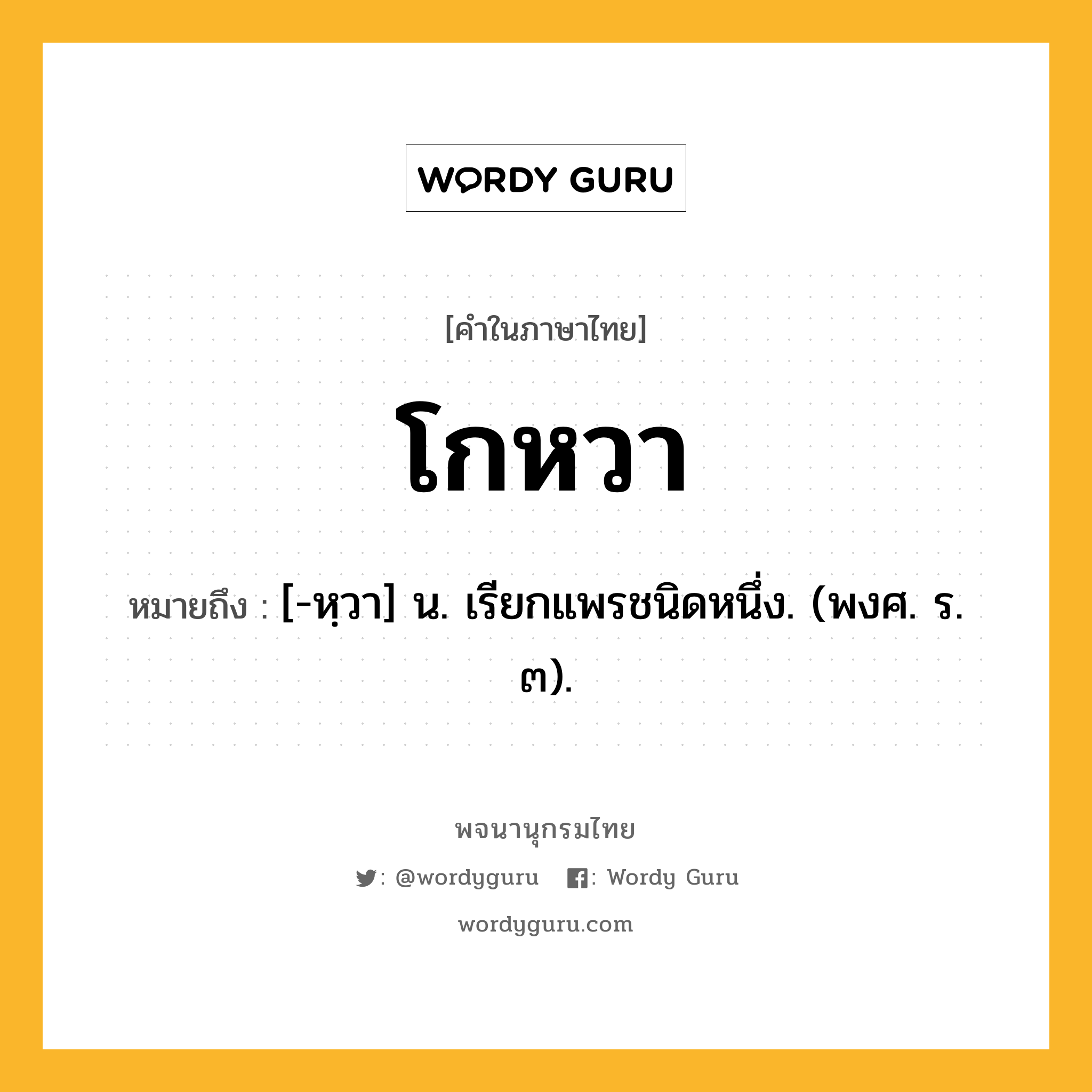 โกหวา ความหมาย หมายถึงอะไร?, คำในภาษาไทย โกหวา หมายถึง [-หฺวา] น. เรียกแพรชนิดหนึ่ง. (พงศ. ร. ๓).