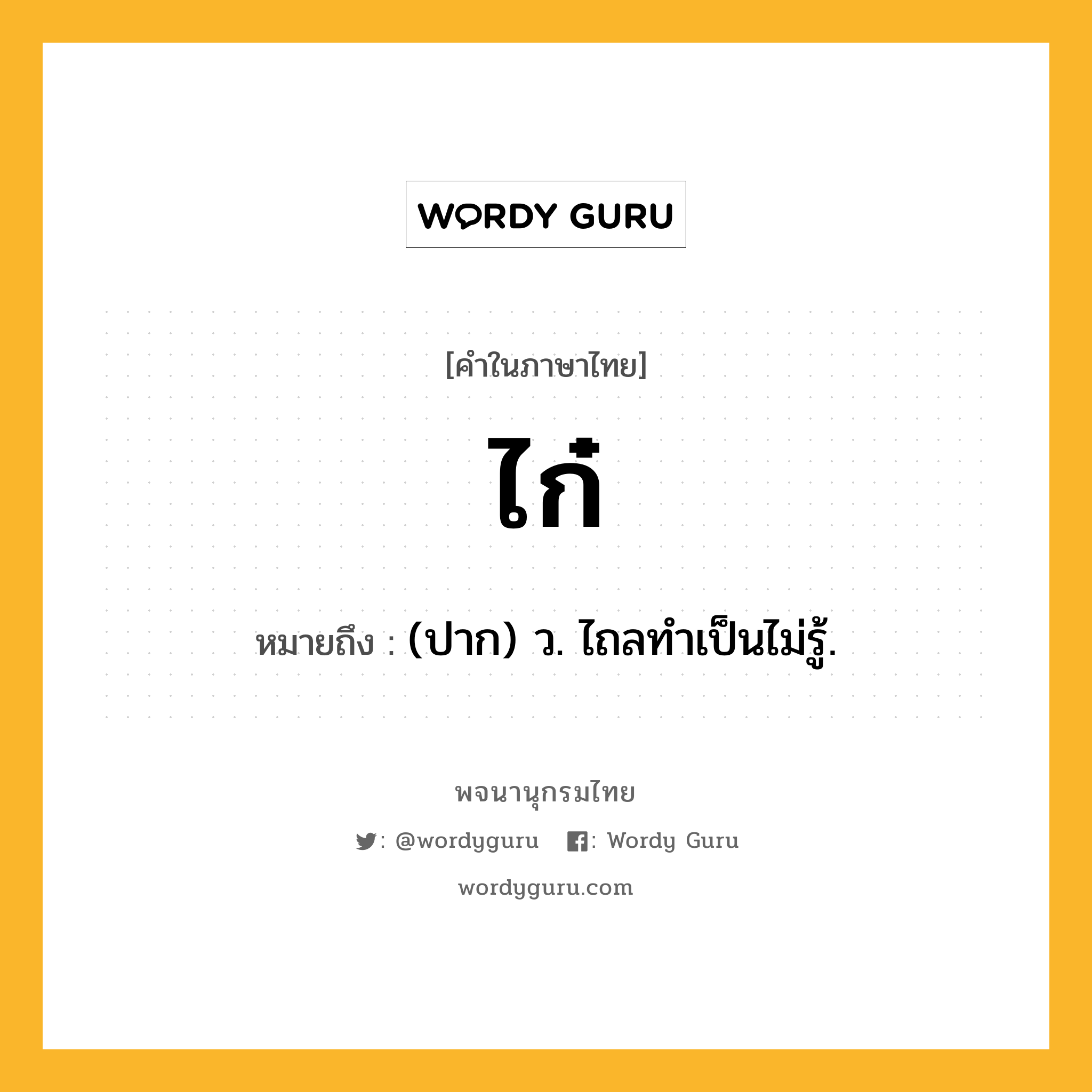 ไก๋ ความหมาย หมายถึงอะไร?, คำในภาษาไทย ไก๋ หมายถึง (ปาก) ว. ไถลทําเป็นไม่รู้.