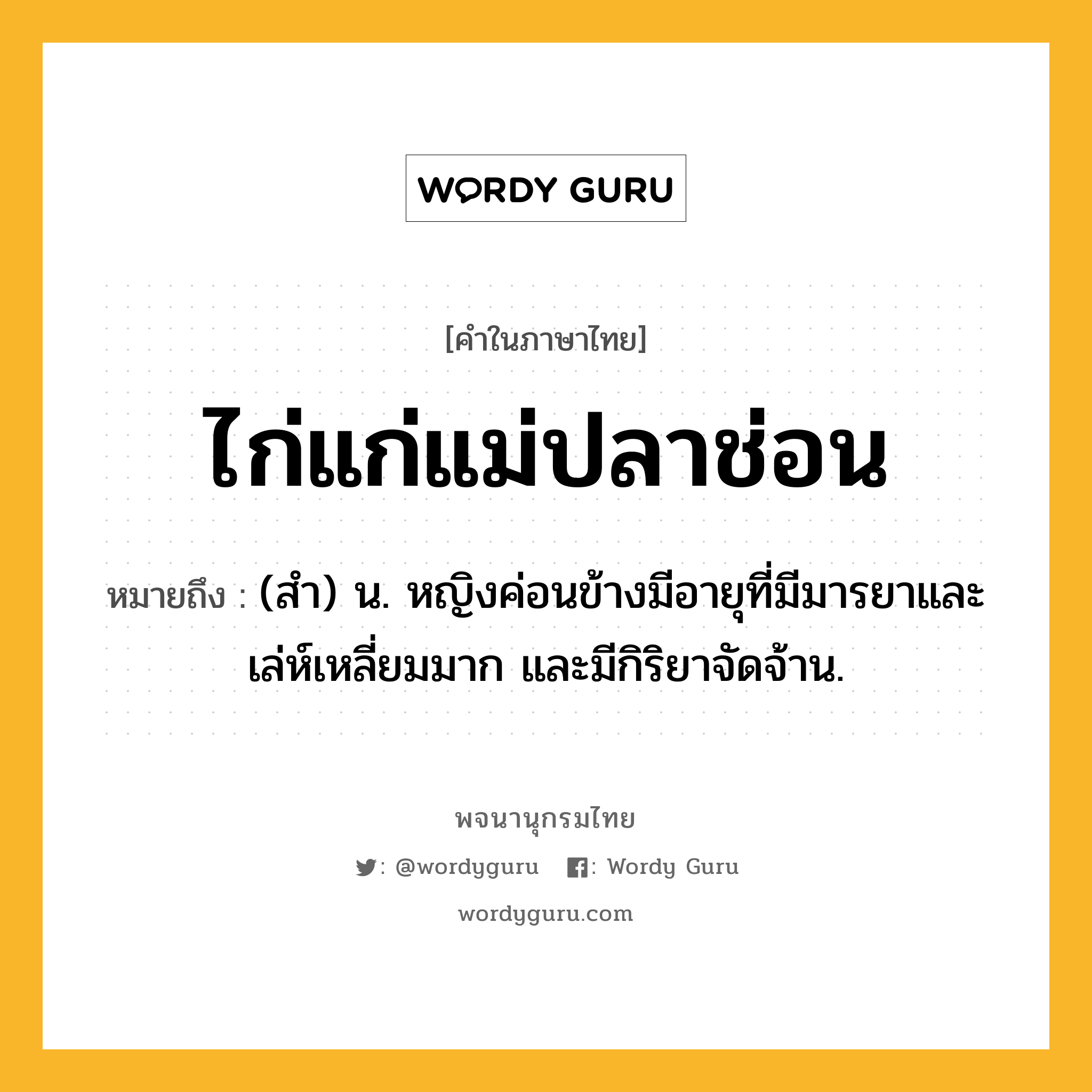 ไก่แก่แม่ปลาช่อน ความหมาย หมายถึงอะไร?, คำในภาษาไทย ไก่แก่แม่ปลาช่อน หมายถึง (สํา) น. หญิงค่อนข้างมีอายุที่มีมารยาและเล่ห์เหลี่ยมมาก และมีกิริยาจัดจ้าน.