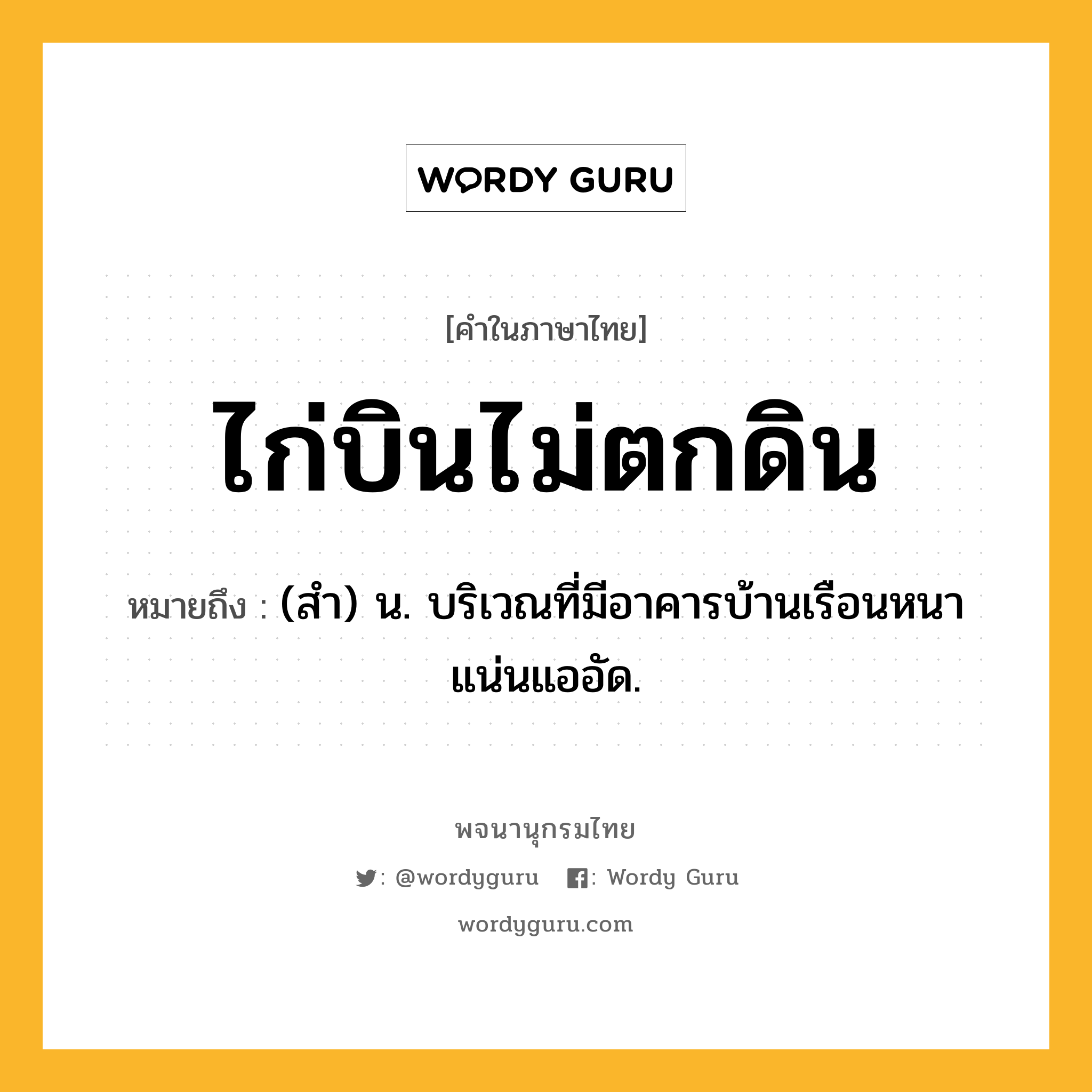 ไก่บินไม่ตกดิน ความหมาย หมายถึงอะไร?, คำในภาษาไทย ไก่บินไม่ตกดิน หมายถึง (สำ) น. บริเวณที่มีอาคารบ้านเรือนหนาแน่นแออัด.