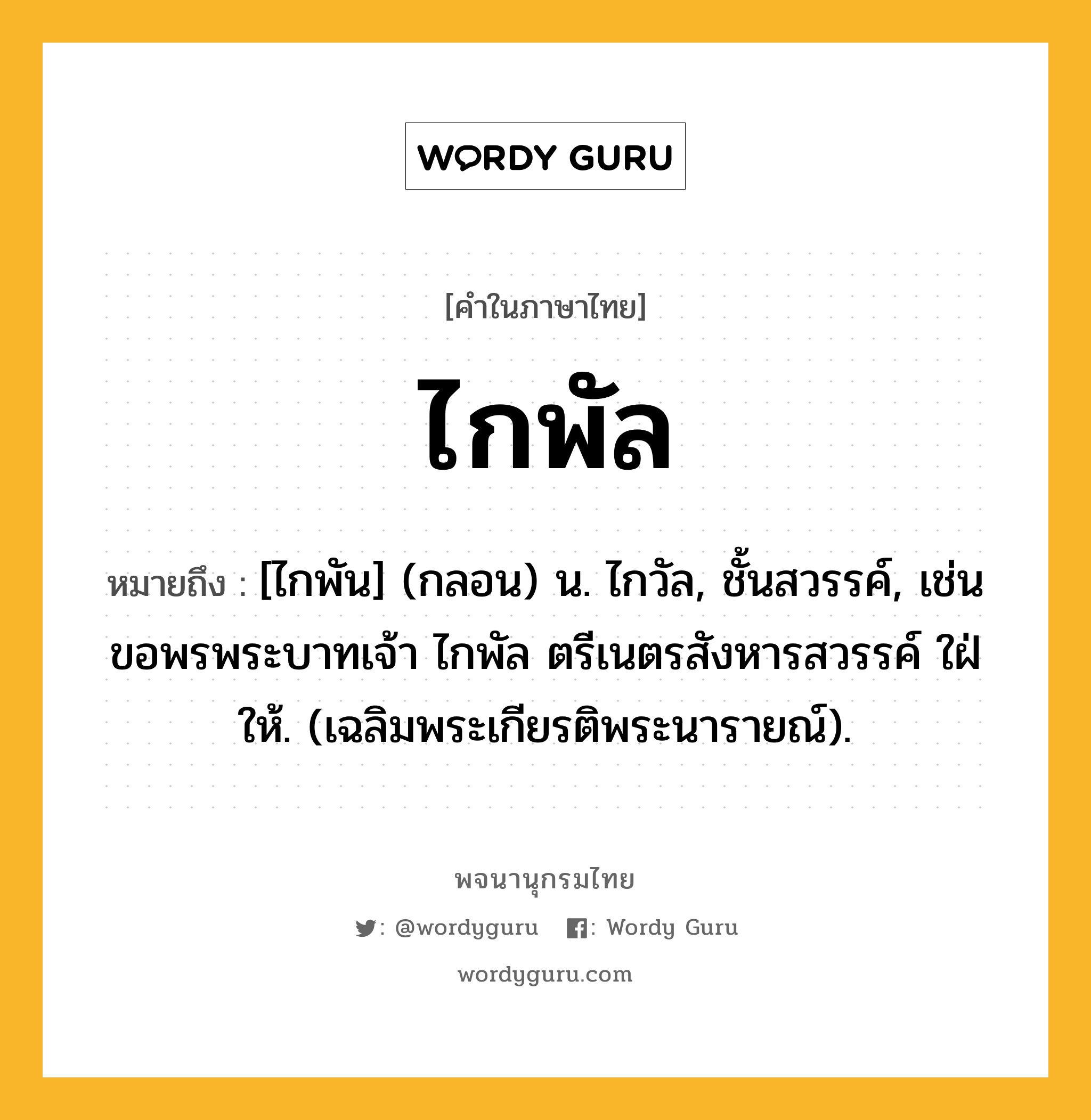 ไกพัล ความหมาย หมายถึงอะไร?, คำในภาษาไทย ไกพัล หมายถึง [ไกพัน] (กลอน) น. ไกวัล, ชั้นสวรรค์, เช่น ขอพรพระบาทเจ้า ไกพัล ตรีเนตรสังหารสวรรค์ ใฝ่ให้. (เฉลิมพระเกียรติพระนารายณ์).