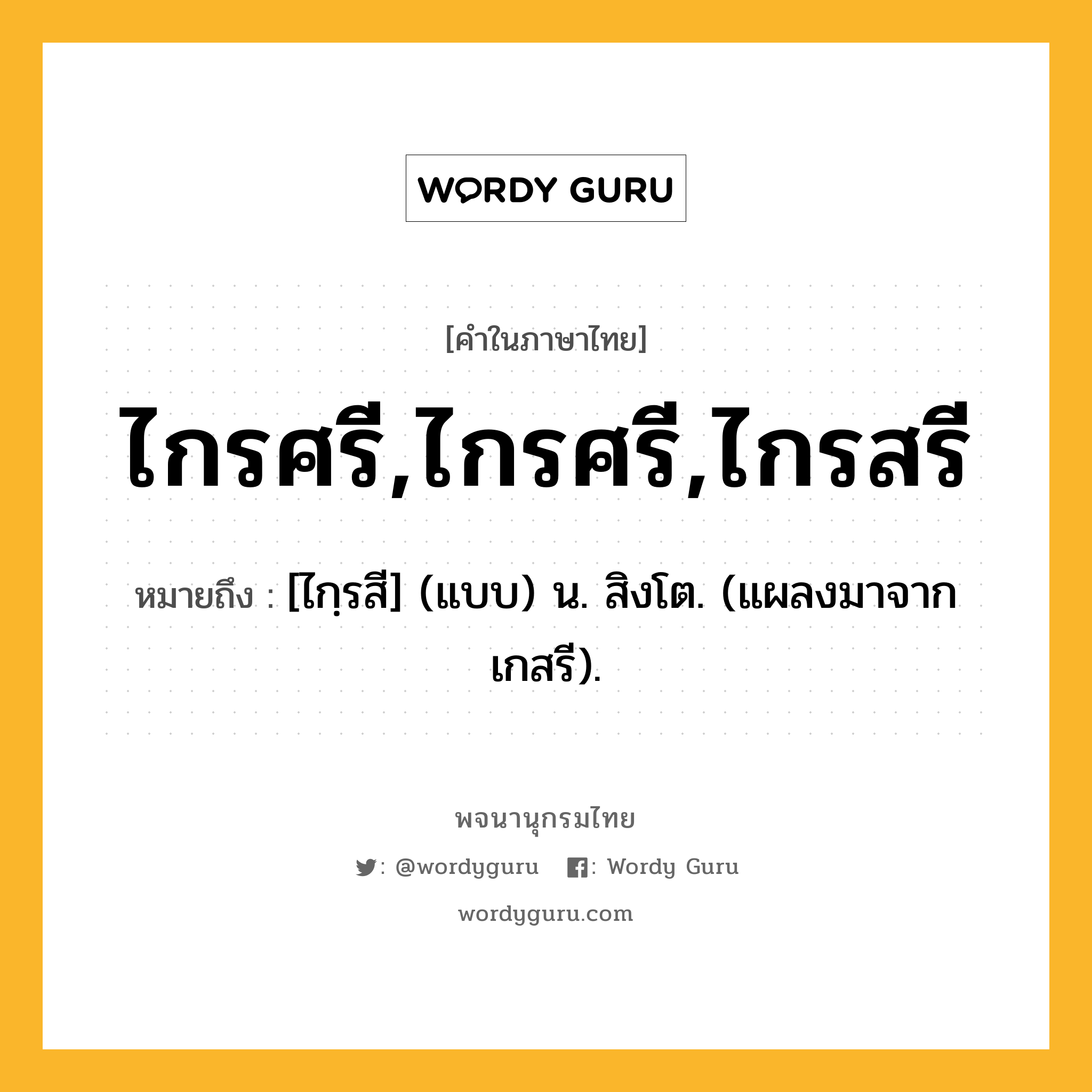 ไกรศรี,ไกรศรี,ไกรสรี ความหมาย หมายถึงอะไร?, คำในภาษาไทย ไกรศรี,ไกรศรี,ไกรสรี หมายถึง [ไกฺรสี] (แบบ) น. สิงโต. (แผลงมาจาก เกสรี).