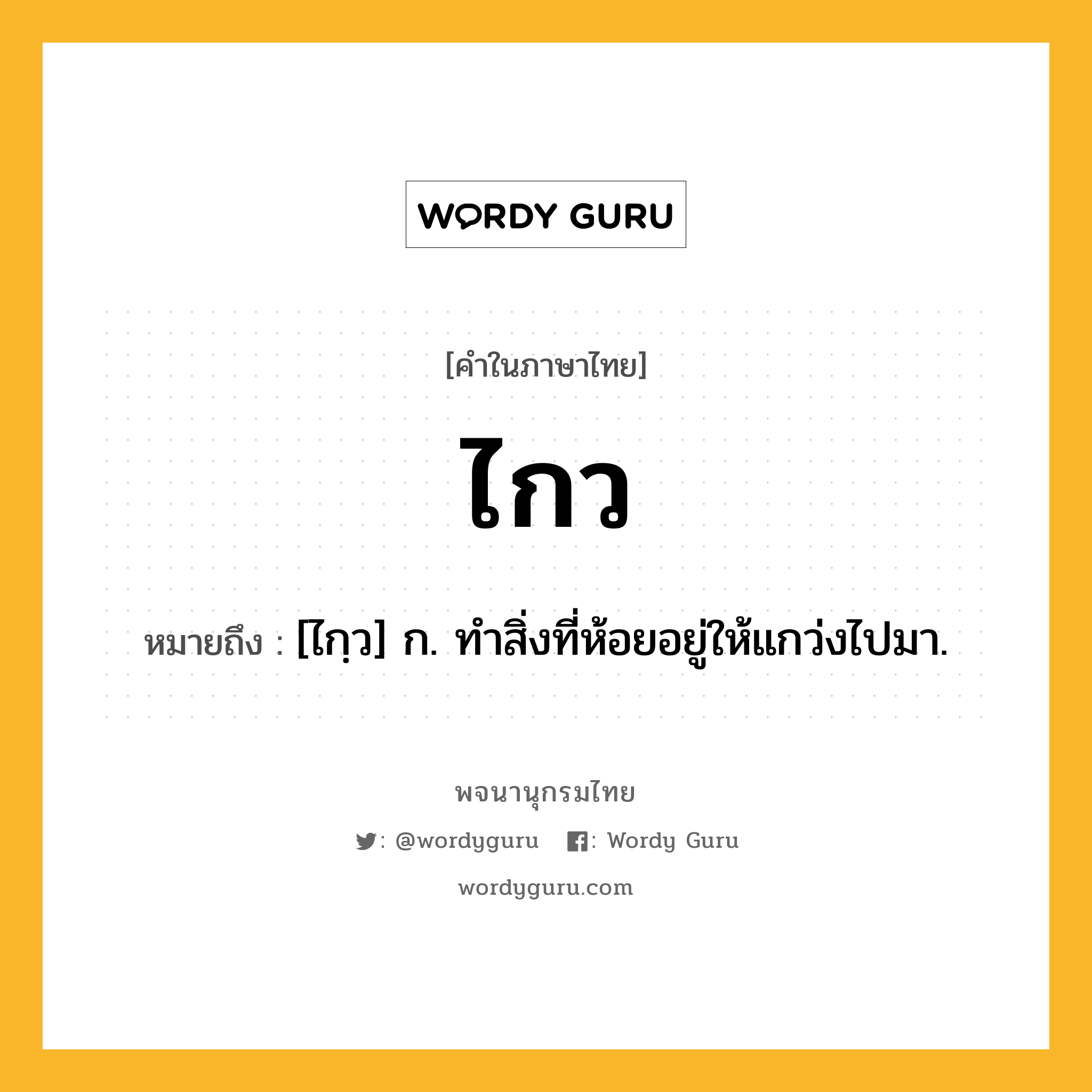 ไกว ความหมาย หมายถึงอะไร?, คำในภาษาไทย ไกว หมายถึง [ไกฺว] ก. ทําสิ่งที่ห้อยอยู่ให้แกว่งไปมา.