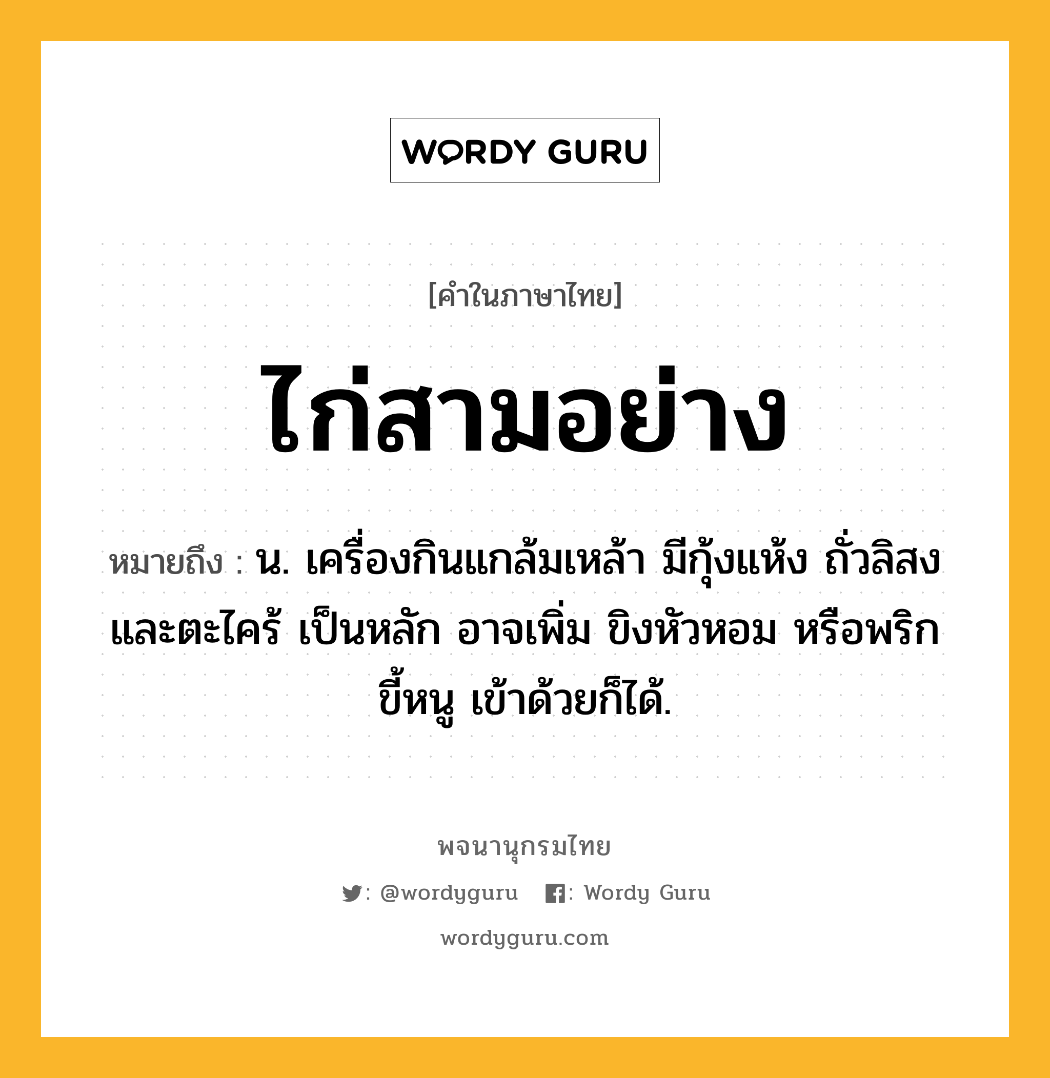 ไก่สามอย่าง ความหมาย หมายถึงอะไร?, คำในภาษาไทย ไก่สามอย่าง หมายถึง น. เครื่องกินแกล้มเหล้า มีกุ้งแห้ง ถั่วลิสง และตะไคร้ เป็นหลัก อาจเพิ่ม ขิงหัวหอม หรือพริกขี้หนู เข้าด้วยก็ได้.