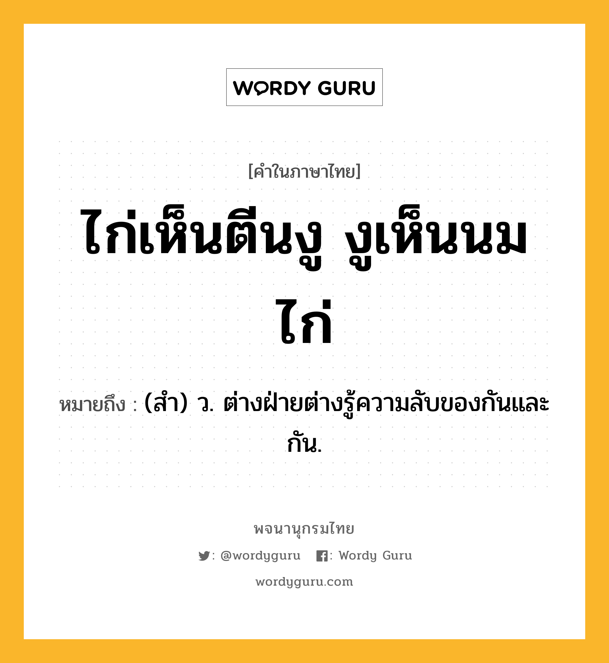 ไก่เห็นตีนงู งูเห็นนมไก่ ความหมาย หมายถึงอะไร?, คำในภาษาไทย ไก่เห็นตีนงู งูเห็นนมไก่ หมายถึง (สํา) ว. ต่างฝ่ายต่างรู้ความลับของกันและกัน.