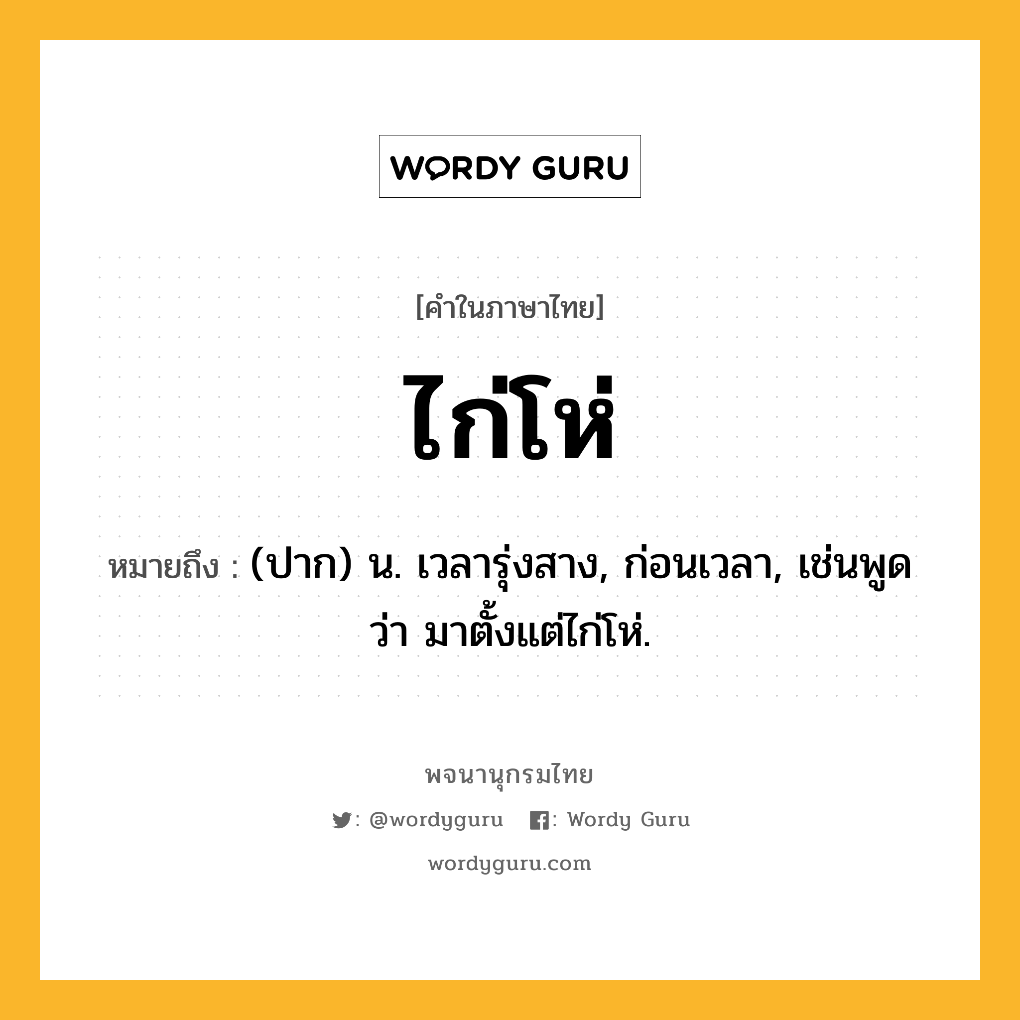 ไก่โห่ ความหมาย หมายถึงอะไร?, คำในภาษาไทย ไก่โห่ หมายถึง (ปาก) น. เวลารุ่งสาง, ก่อนเวลา, เช่นพูดว่า มาตั้งแต่ไก่โห่.