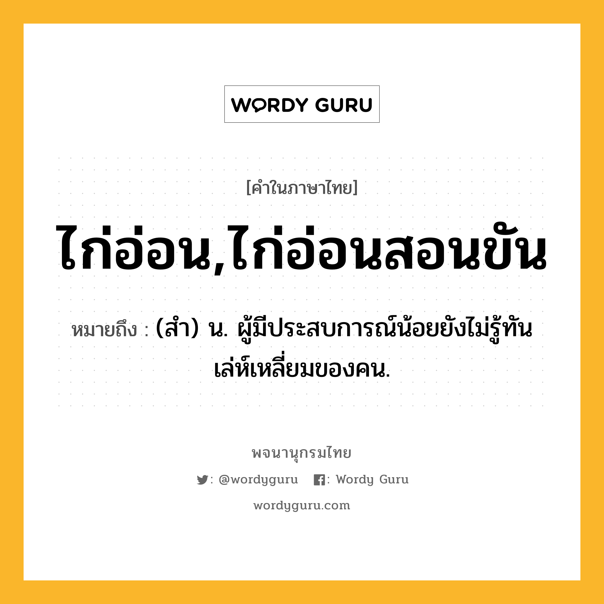 ไก่อ่อน,ไก่อ่อนสอนขัน ความหมาย หมายถึงอะไร?, คำในภาษาไทย ไก่อ่อน,ไก่อ่อนสอนขัน หมายถึง (สํา) น. ผู้มีประสบการณ์น้อยยังไม่รู้ทันเล่ห์เหลี่ยมของคน.