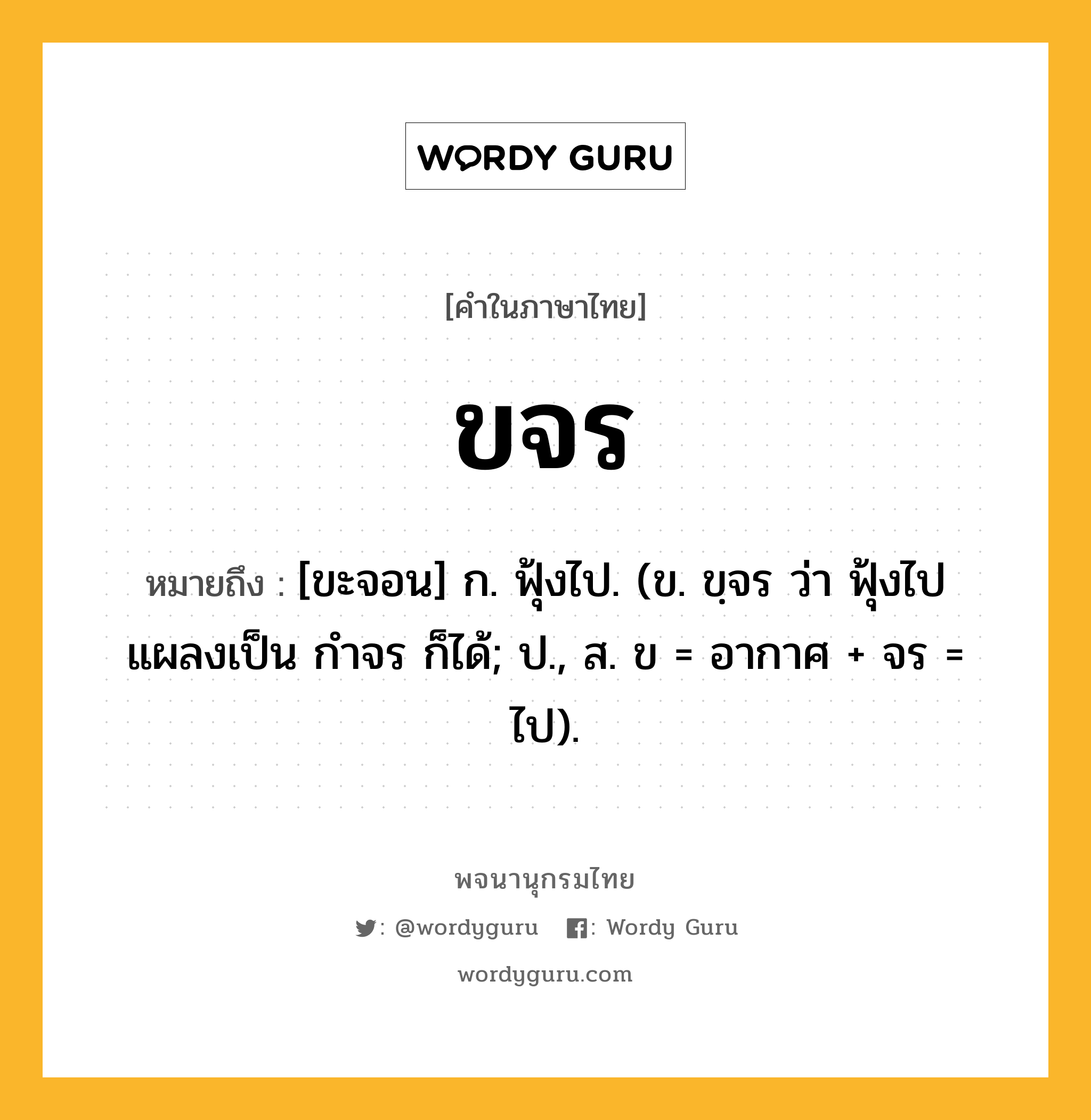 ขจร ความหมาย หมายถึงอะไร?, คำในภาษาไทย ขจร หมายถึง [ขะจอน] ก. ฟุ้งไป. (ข. ขฺจร ว่า ฟุ้งไป แผลงเป็น กําจร ก็ได้; ป., ส. ข = อากาศ + จร = ไป).