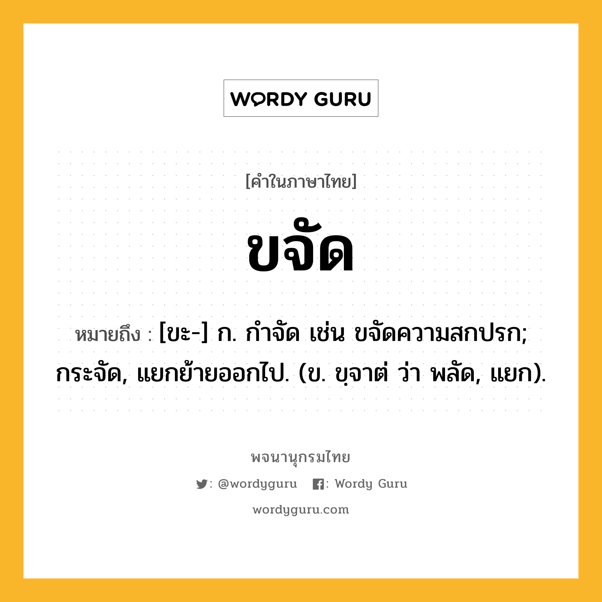 ขจัด ความหมาย หมายถึงอะไร?, คำในภาษาไทย ขจัด หมายถึง [ขะ-] ก. กําจัด เช่น ขจัดความสกปรก; กระจัด, แยกย้ายออกไป. (ข. ขฺจาต่ ว่า พลัด, แยก).