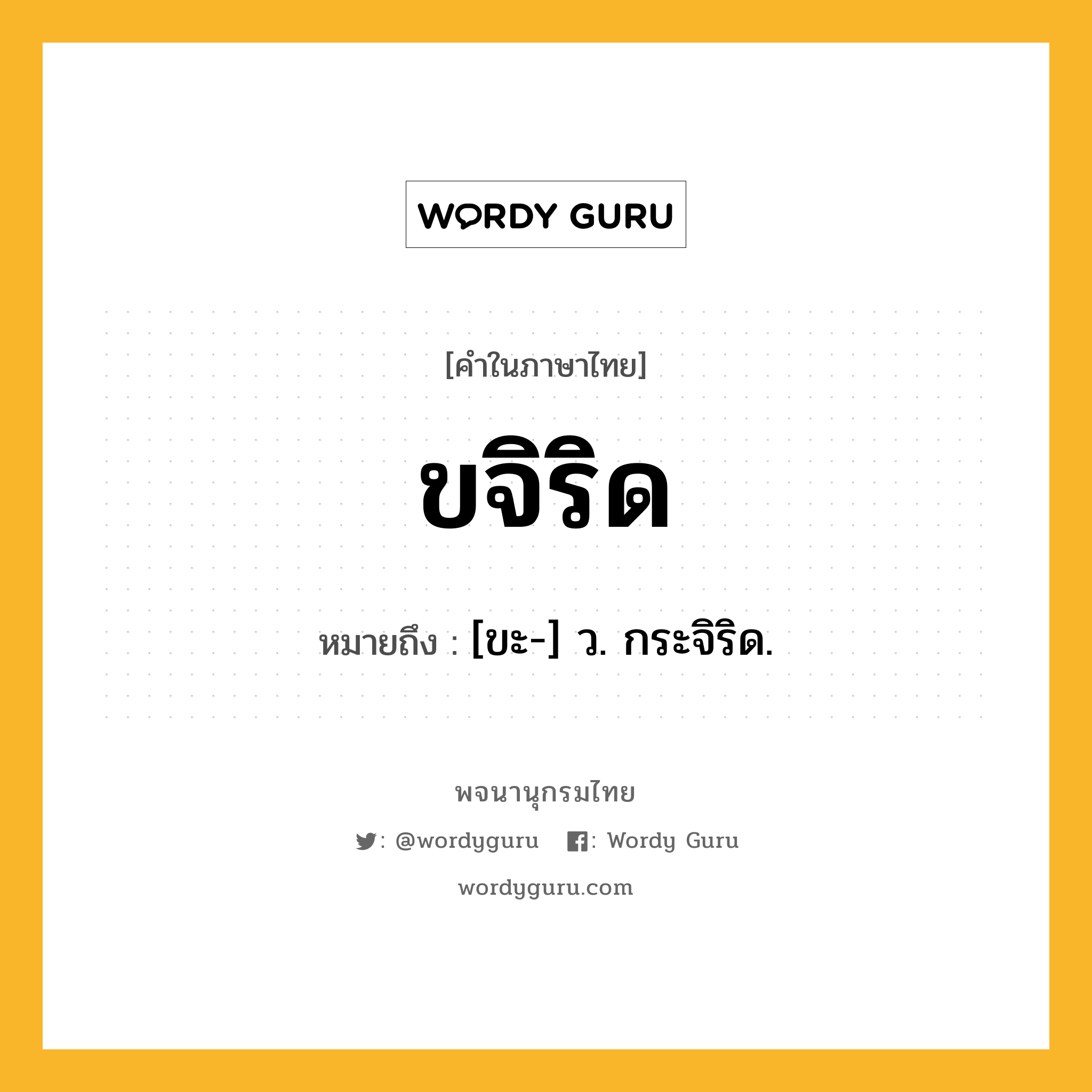 ขจิริด ความหมาย หมายถึงอะไร?, คำในภาษาไทย ขจิริด หมายถึง [ขะ-] ว. กระจิริด.