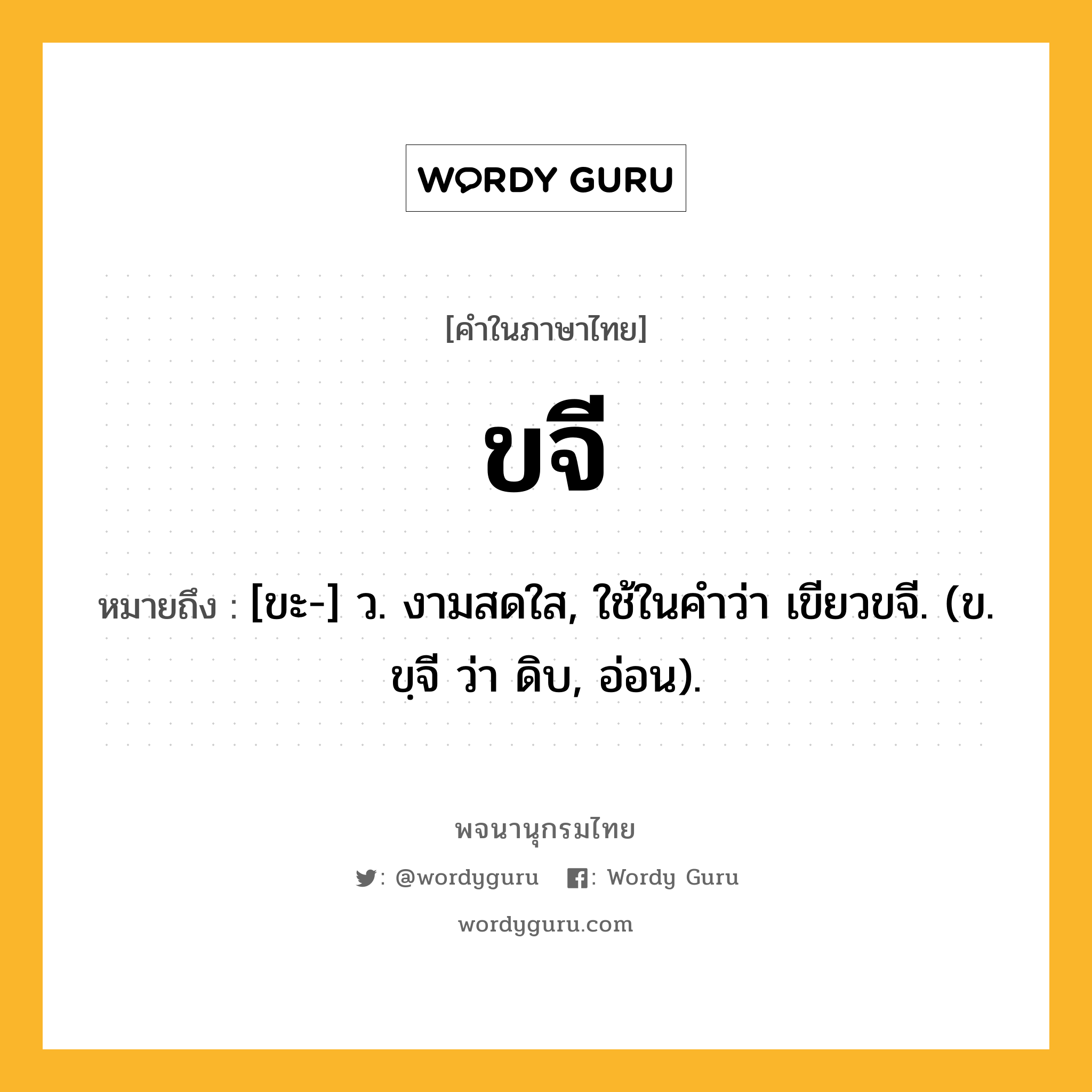 ขจี ความหมาย หมายถึงอะไร?, คำในภาษาไทย ขจี หมายถึง [ขะ-] ว. งามสดใส, ใช้ในคําว่า เขียวขจี. (ข. ขฺจี ว่า ดิบ, อ่อน).