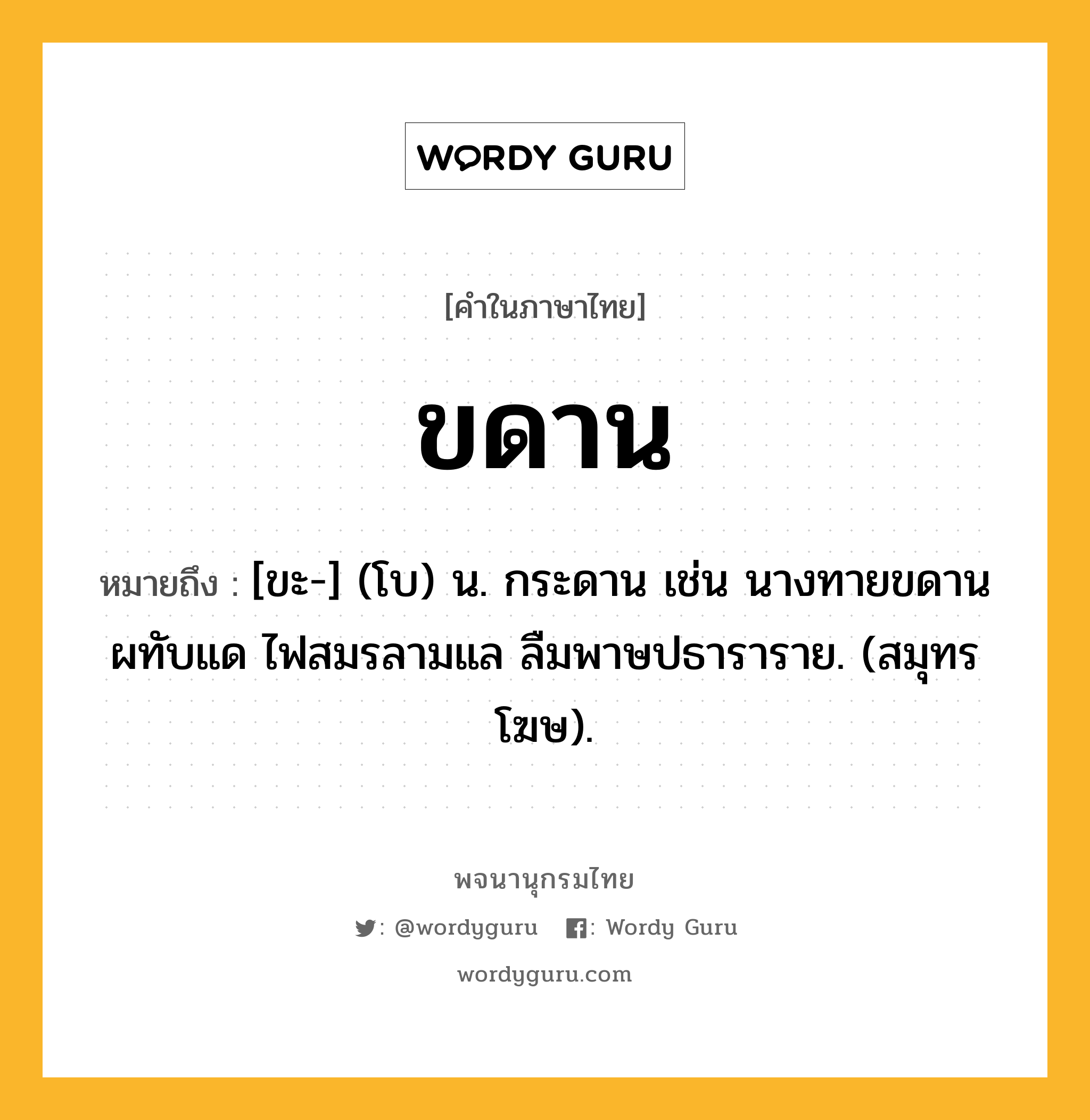 ขดาน ความหมาย หมายถึงอะไร?, คำในภาษาไทย ขดาน หมายถึง [ขะ-] (โบ) น. กระดาน เช่น นางทายขดานผทับแด ไฟสมรลามแล ลืมพาษปธาราราย. (สมุทรโฆษ).