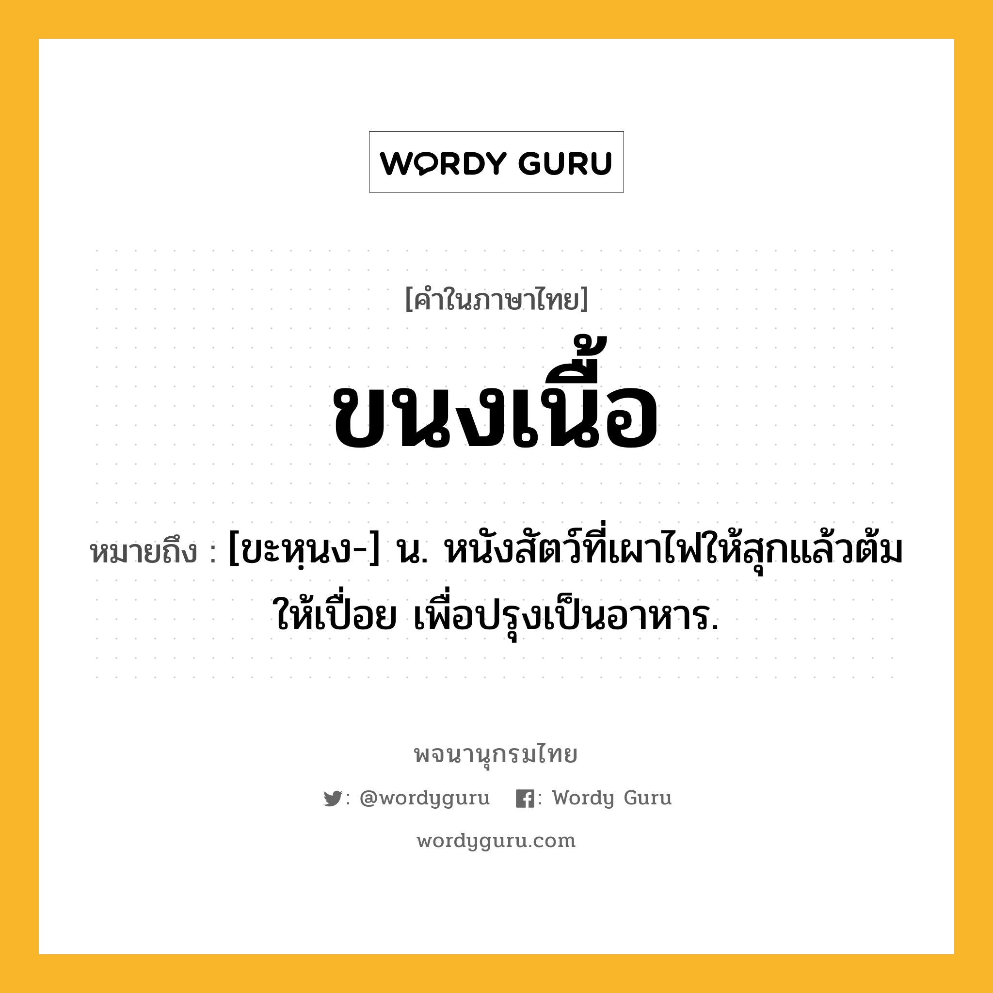 ขนงเนื้อ ความหมาย หมายถึงอะไร?, คำในภาษาไทย ขนงเนื้อ หมายถึง [ขะหฺนง-] น. หนังสัตว์ที่เผาไฟให้สุกแล้วต้มให้เปื่อย เพื่อปรุงเป็นอาหาร.